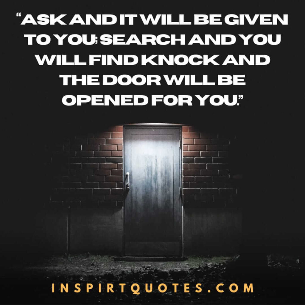 short inspirational quotes, Ask and it will be given to you; search and you will find  knock and the door will be opened for you.