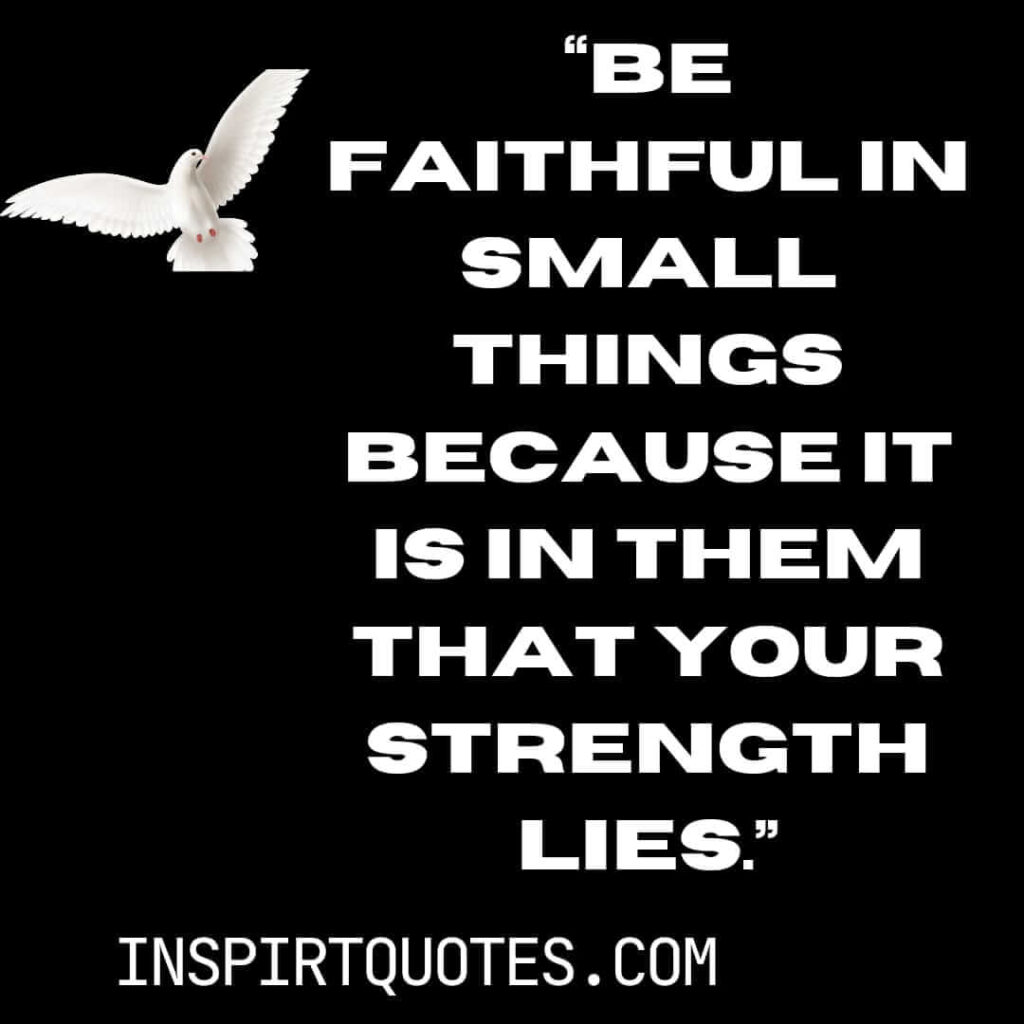 famous leadership quotes, Be faithful in small things because it is in them that your strength lies.
