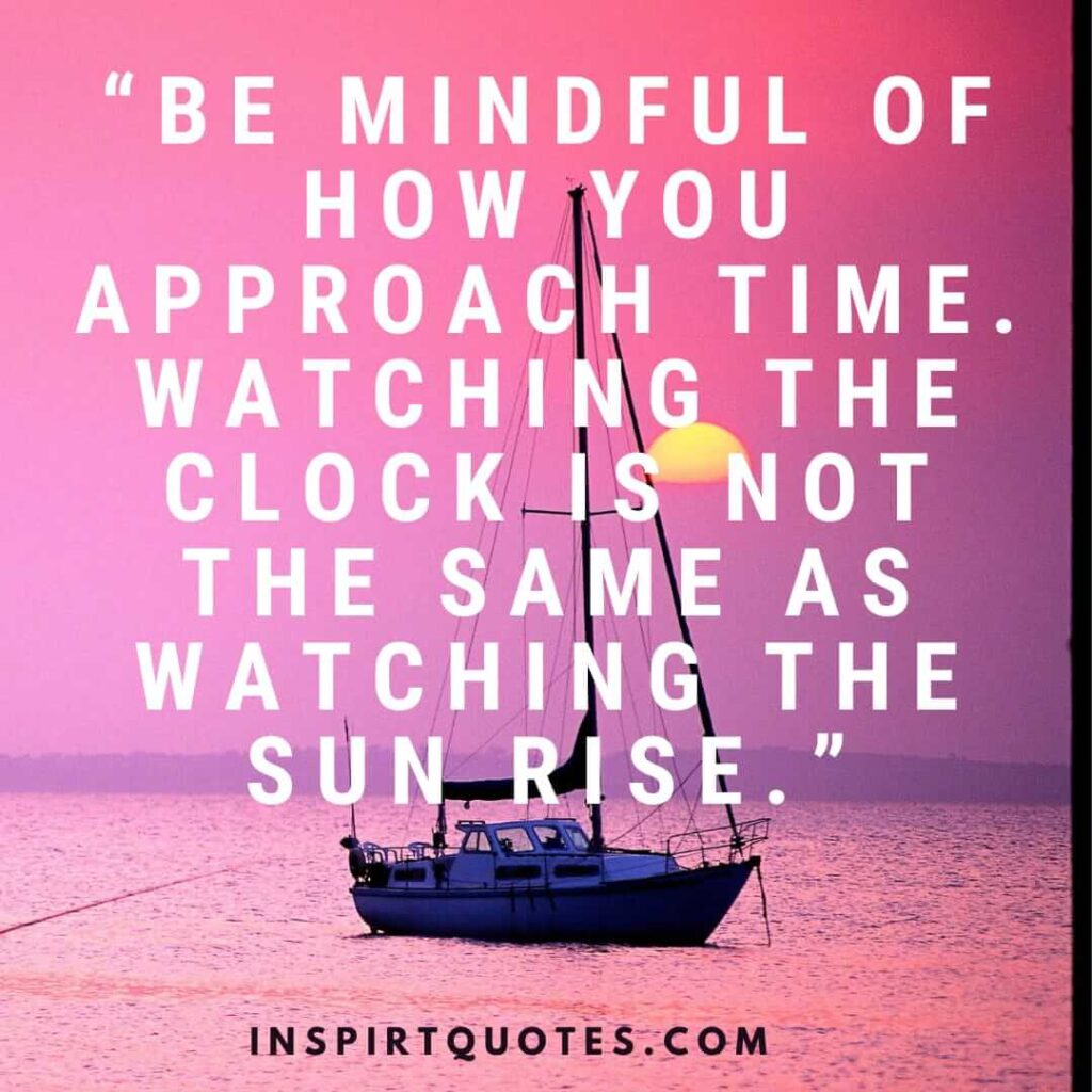 short inspirational quotes, Be mindful of how you approach time. Watching the clock is not the same as watching the sun rise.