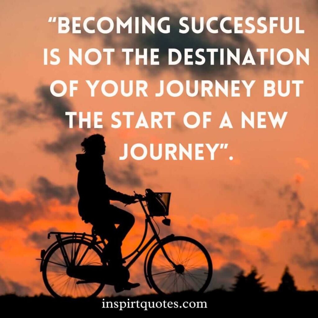 best motivational quotes, Becoming successful is not the destination of your journey but the start of a new journey.