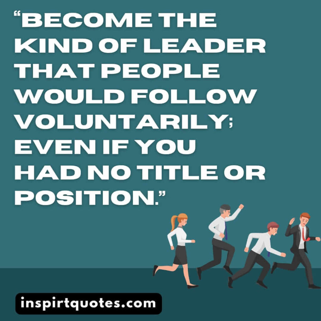 leadership quotes . Become the kind of leader that people would follow voluntarily; even if you had no title or position.