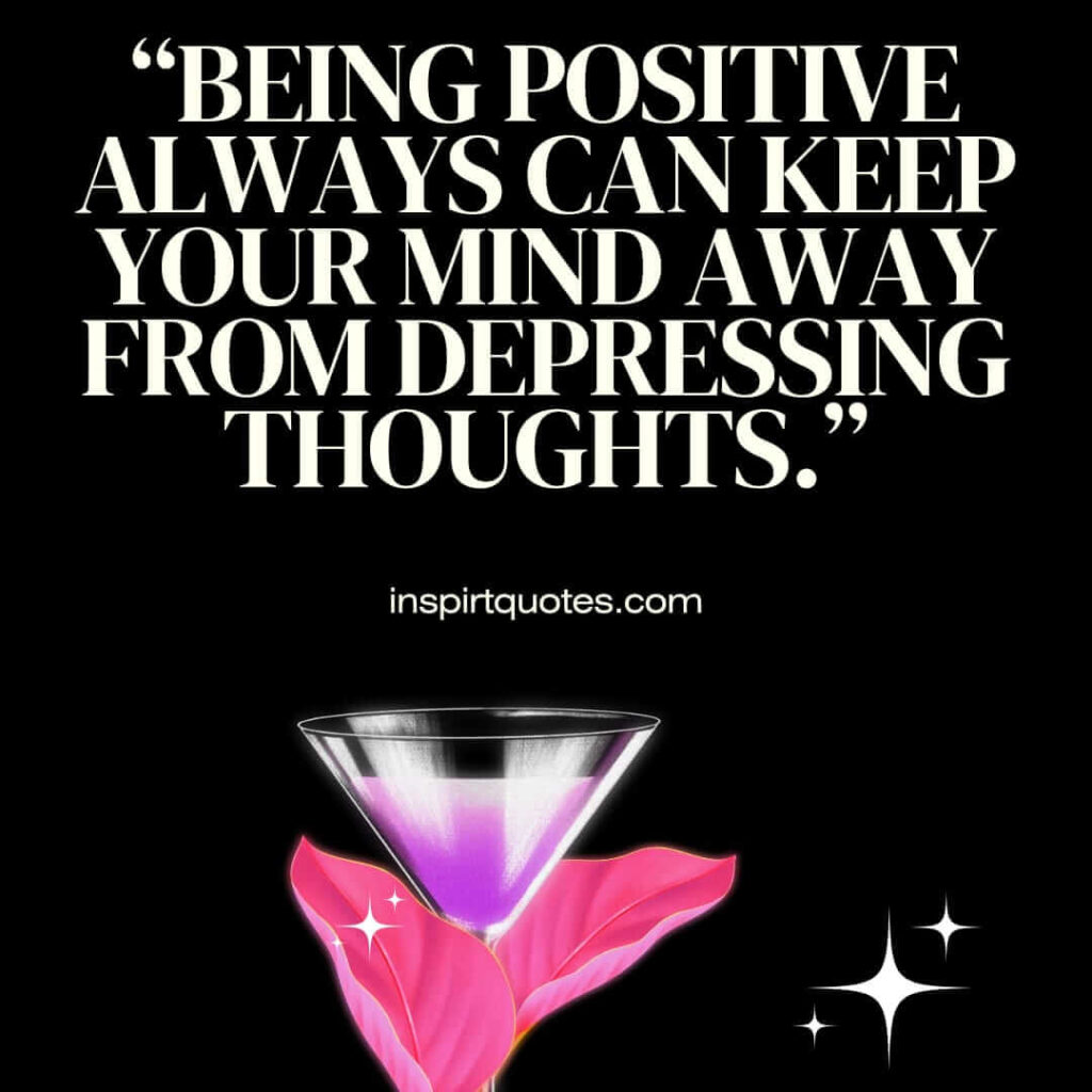 best positive quotes, Being positive always can keep your mind away from depressing thoughts.