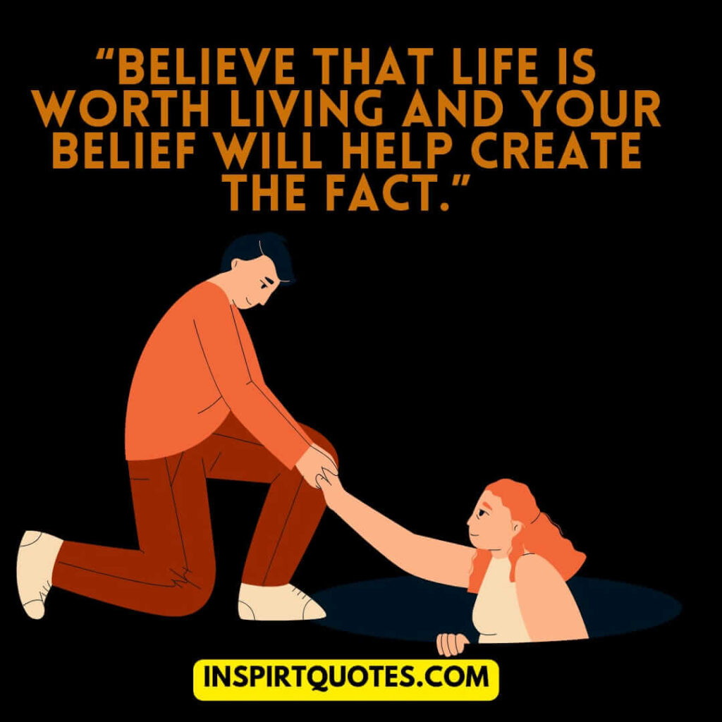 famous positive quotes, Believe that life is worth living and your belief will help create the fact.