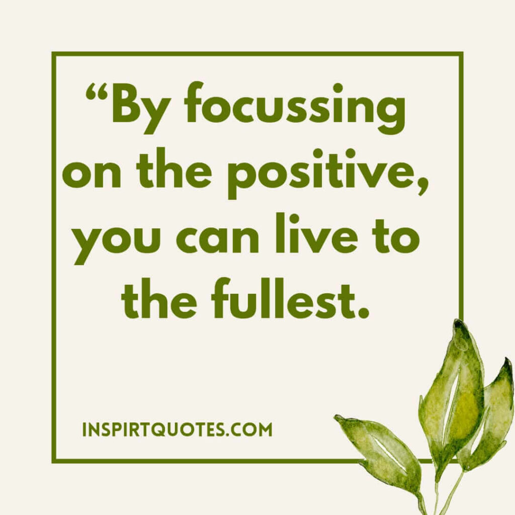 By focusing on the positive, you can live to the fullest. positive quotes