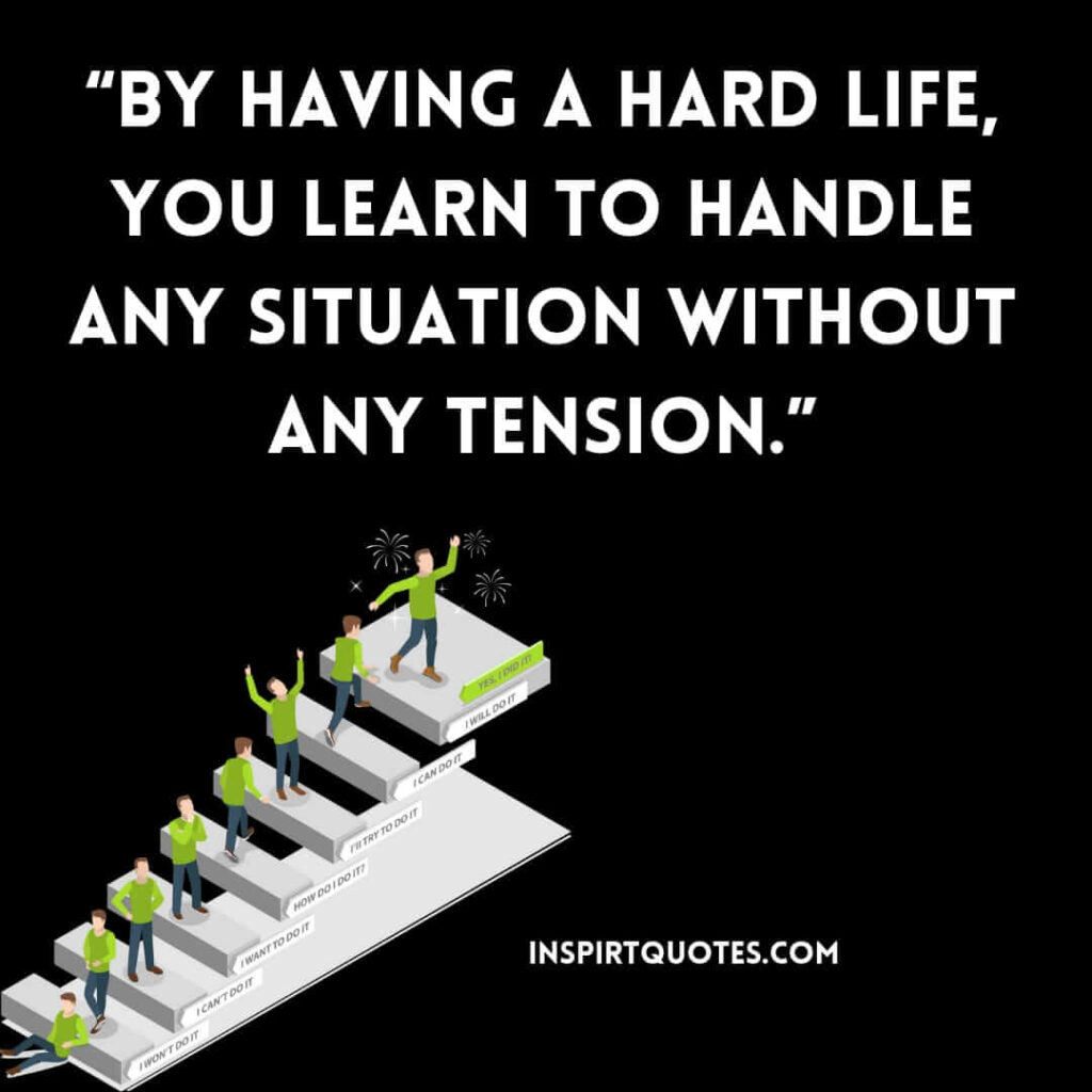 famous positive quotes, By having a hard life, you learn to handle any situation without any tension.