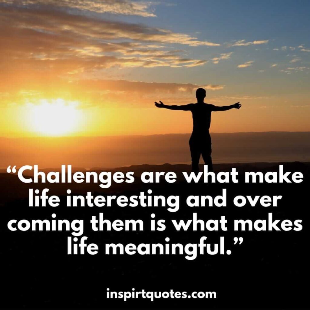short inspirational quotes, Challenges are what make life interesting and over coming them is what makes life meaningful.