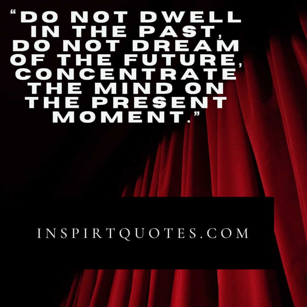 best inspirational quotes, Do not dwell in the past, do not dream of the future, concentrate the mind on the present moment.