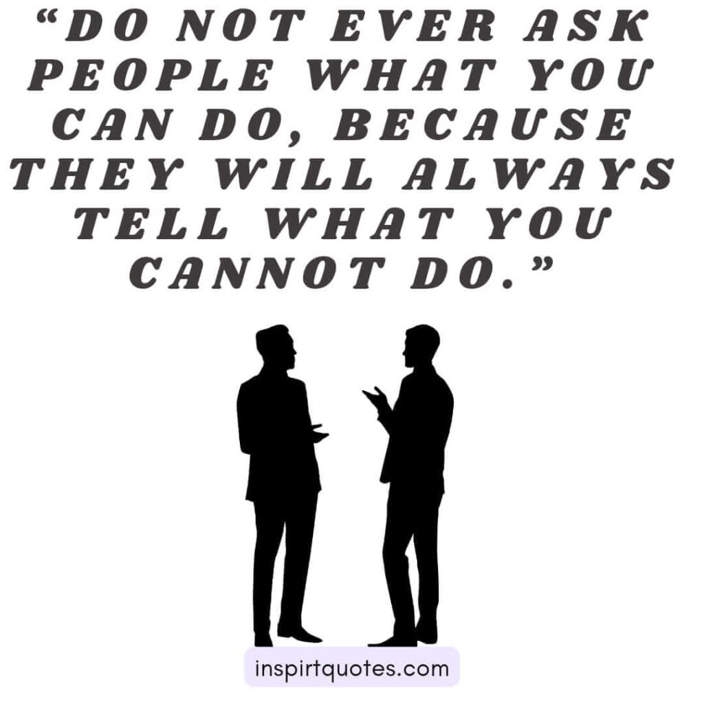 english motivational quotes, Do not ever ask people what you can do, Because they will always tell what you cannot do.