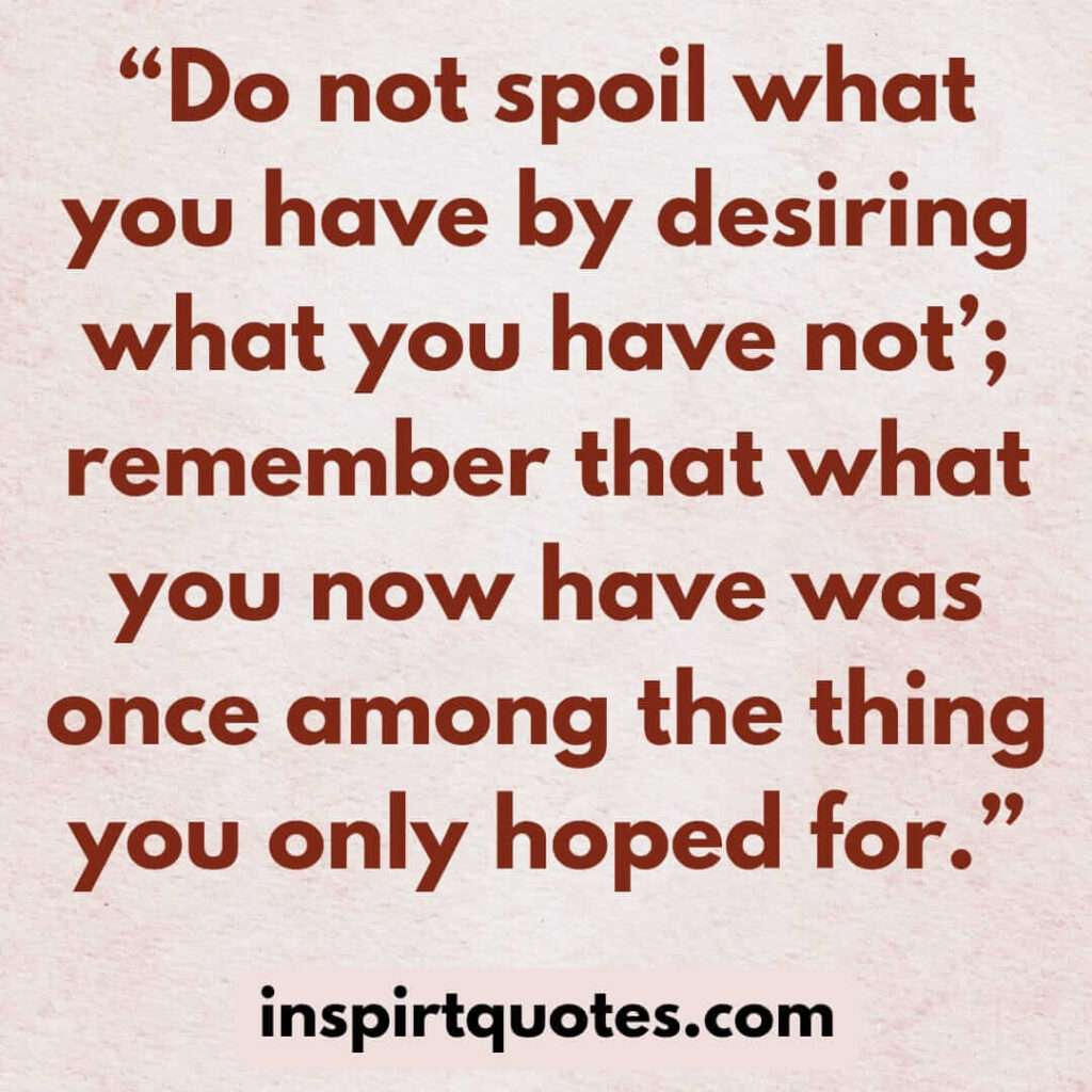 top hope quotes, Do not spoil what you have by desiring what you have not'; remember that what you now have was once among the thing you only hoped for.