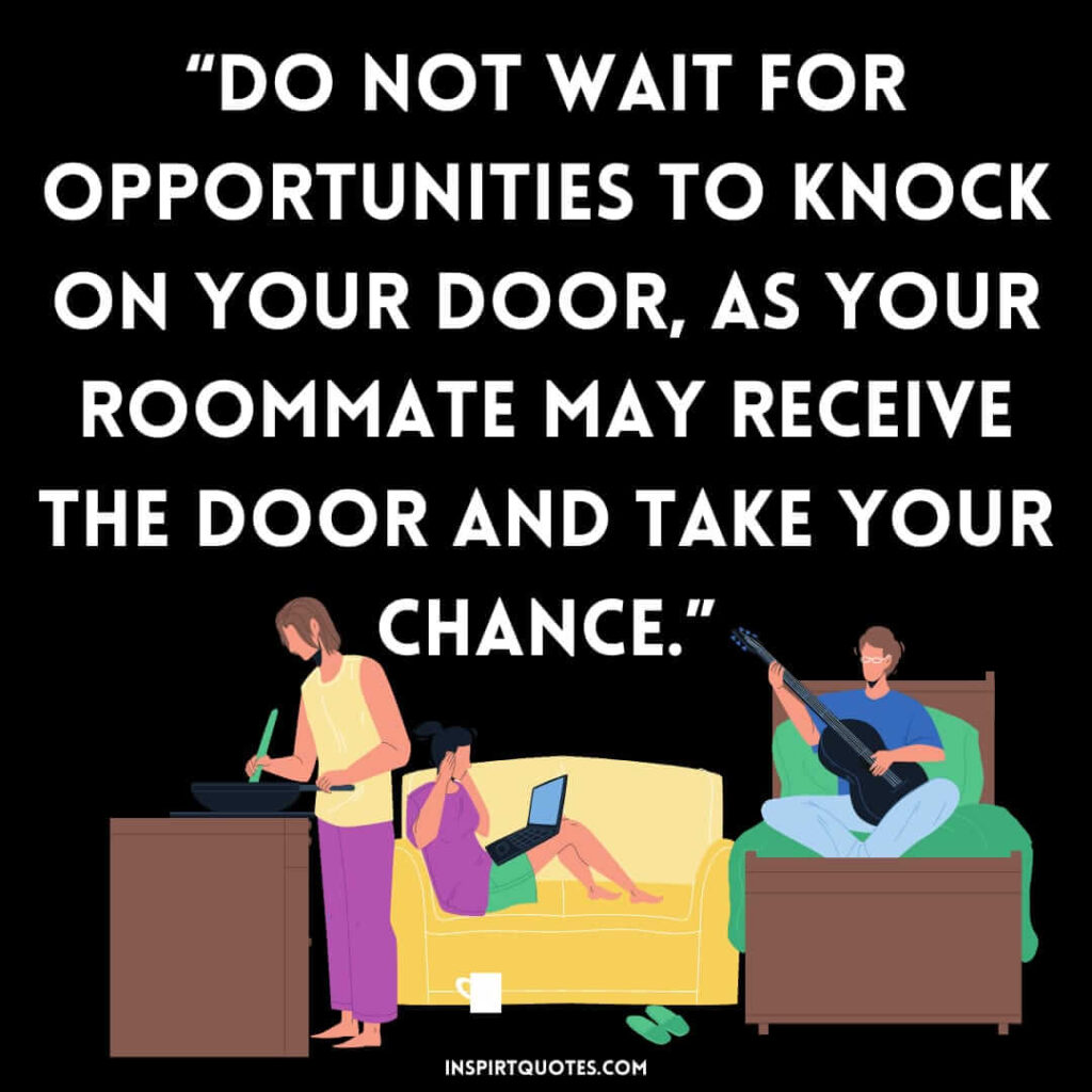 short positive quotes, Do not wait for opportunities to knock on your door, as your roommate may receive the door and take your chance.