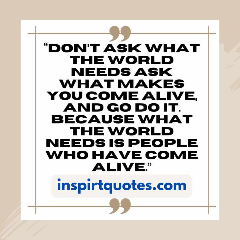 english inspirational quotes, Don't ask what the world needs Ask what makes you come alive, and go do it. Because what the world needs is people who have come alive.