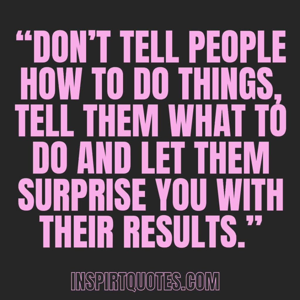 short leadership quotes, Don't tell people how to do things, tell them what to do and let them surprise you with their results.