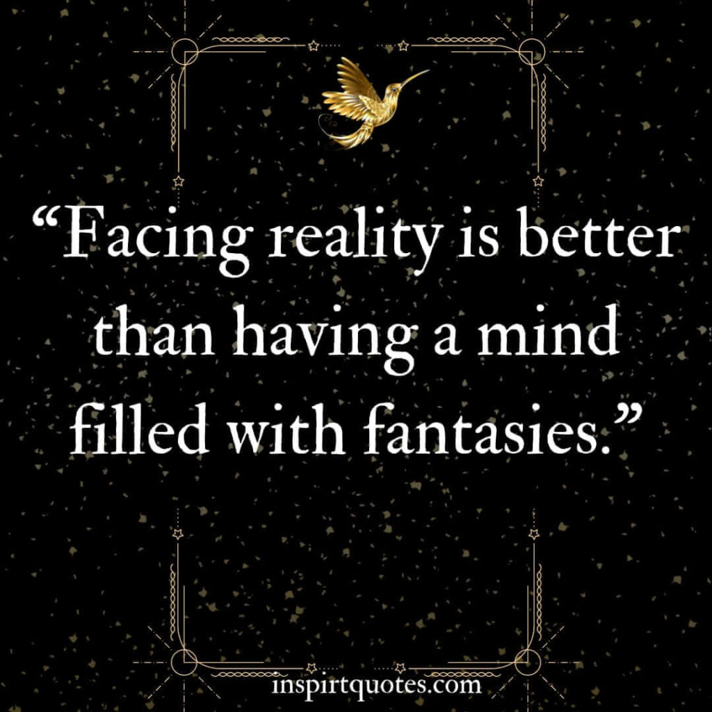 best motivational quotes, Facing reality is better than having a mind filled with fantasies.