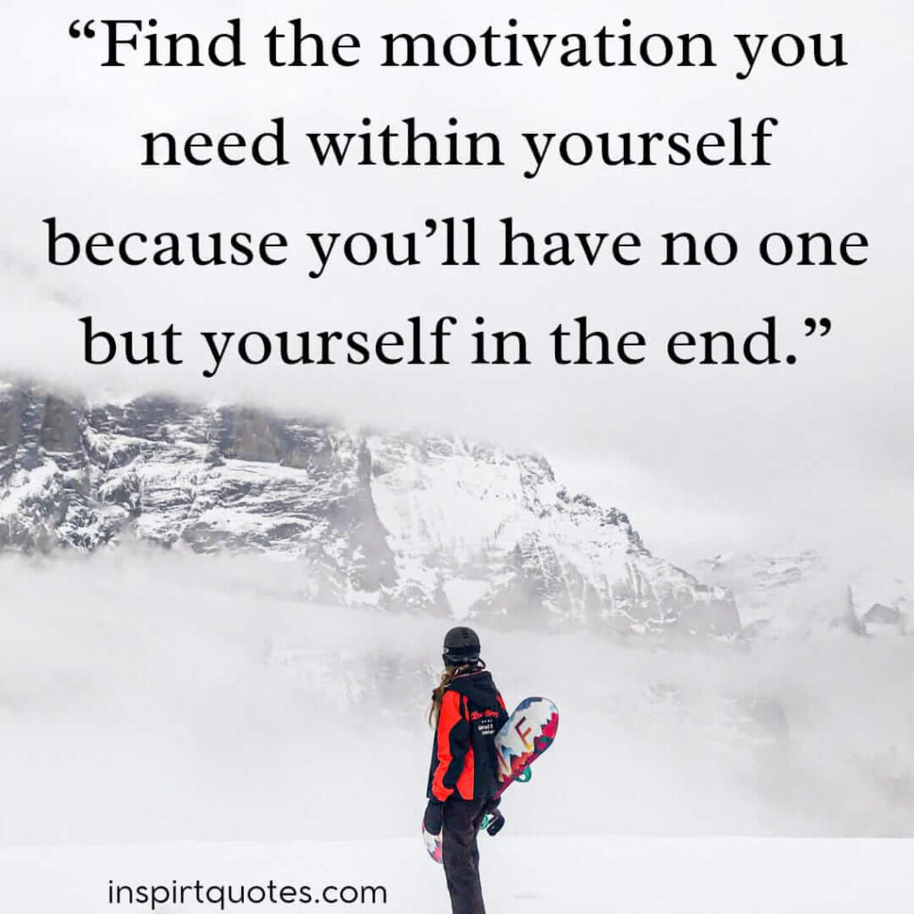 best motivational quotes, Find the motivation you need within yourself because you'll have no one but yourself in the end.