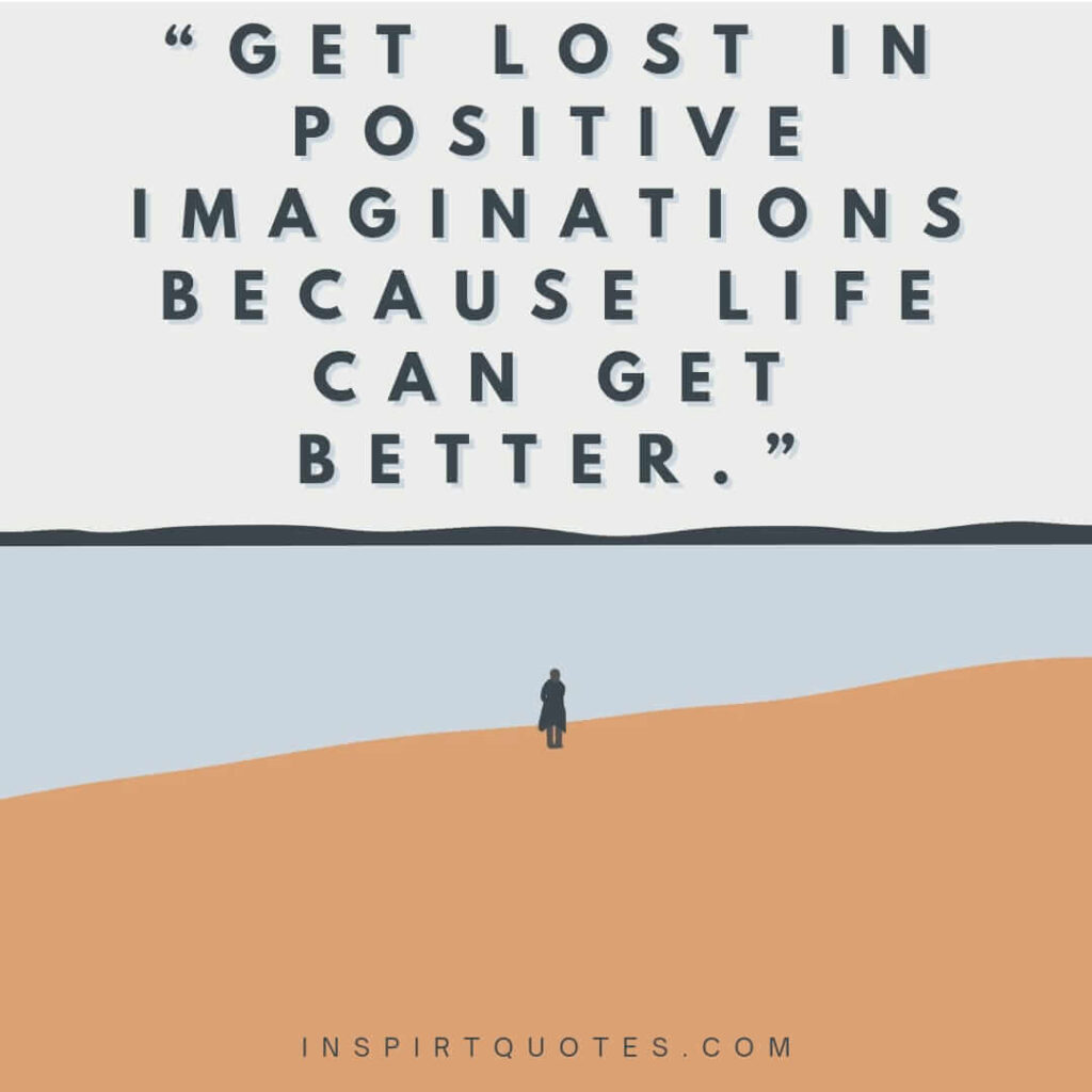 best positive quotes, Get lost in positive imaginations because life can get better.