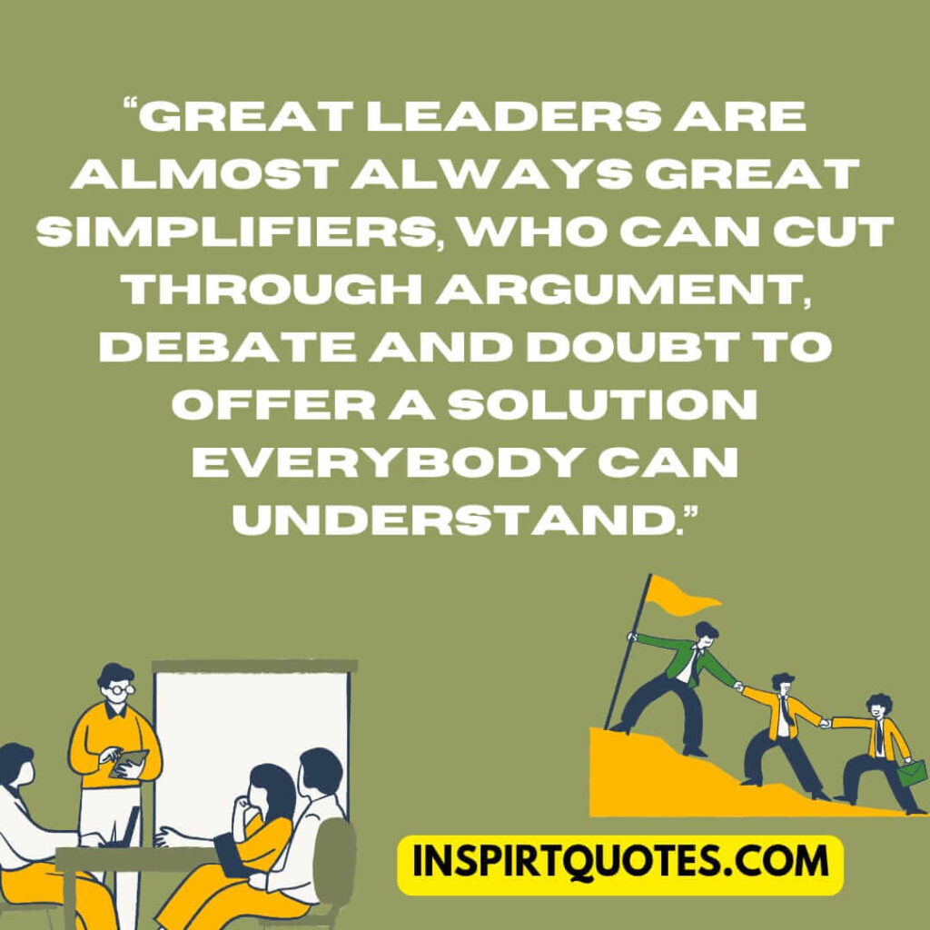 best leadership quotes, Great leaders are almost always great simplifiers, who can cut through argument, debate and doubt to offer a solution everybody can understand.
