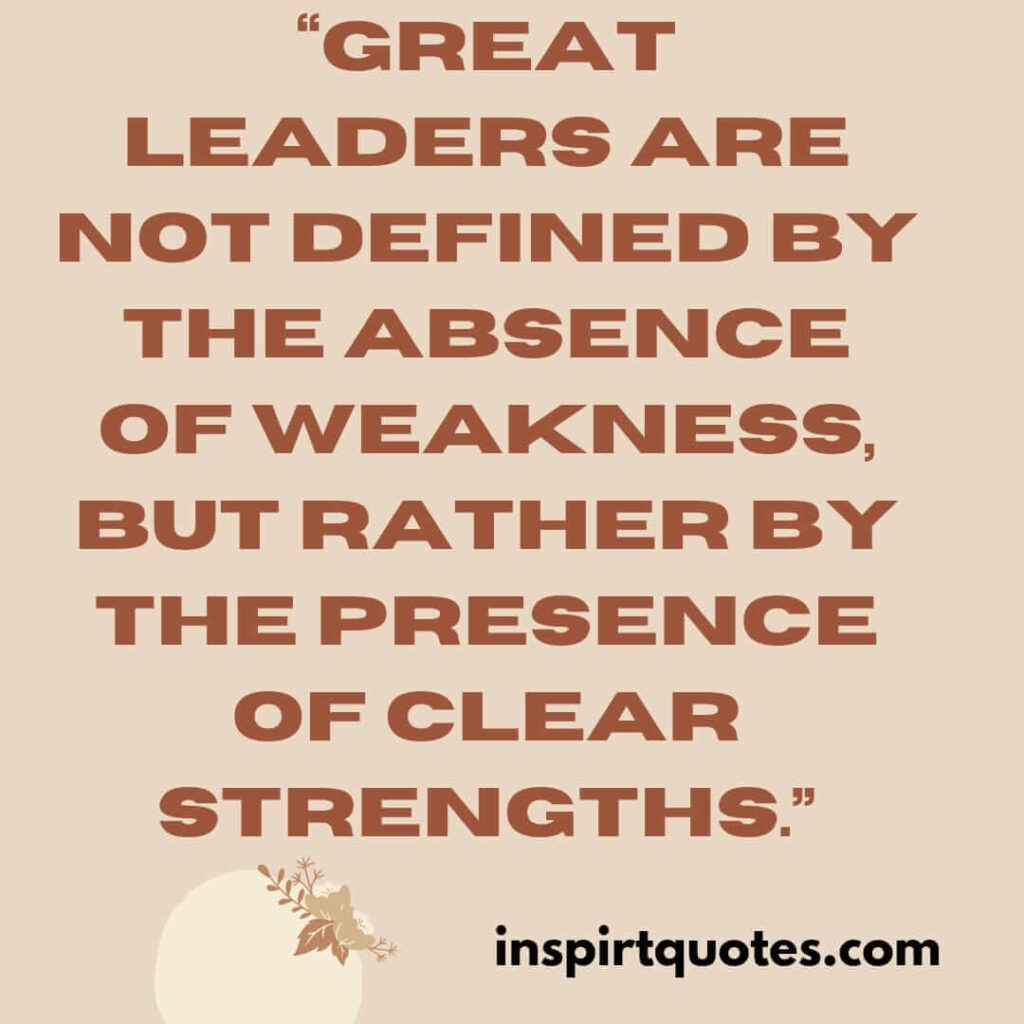 best leadership quotes, Great leaders are not defined by the absence of weakness, but rather by the presence of clear strengths.