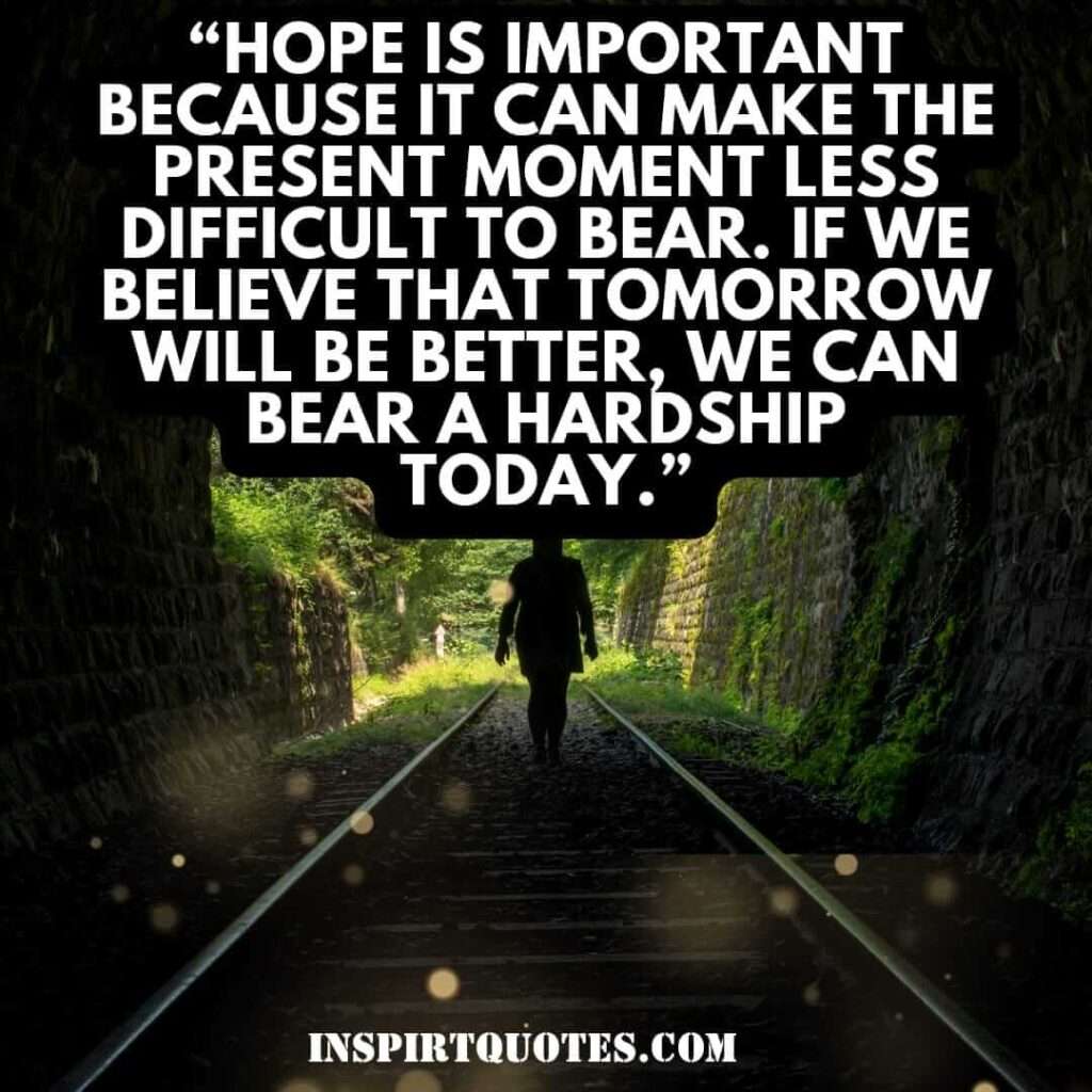 top hope quotes, Hope is important because it can make the present moment less difficult to bear. If we believe that tomorrow will be better, we can bear a hardship today.