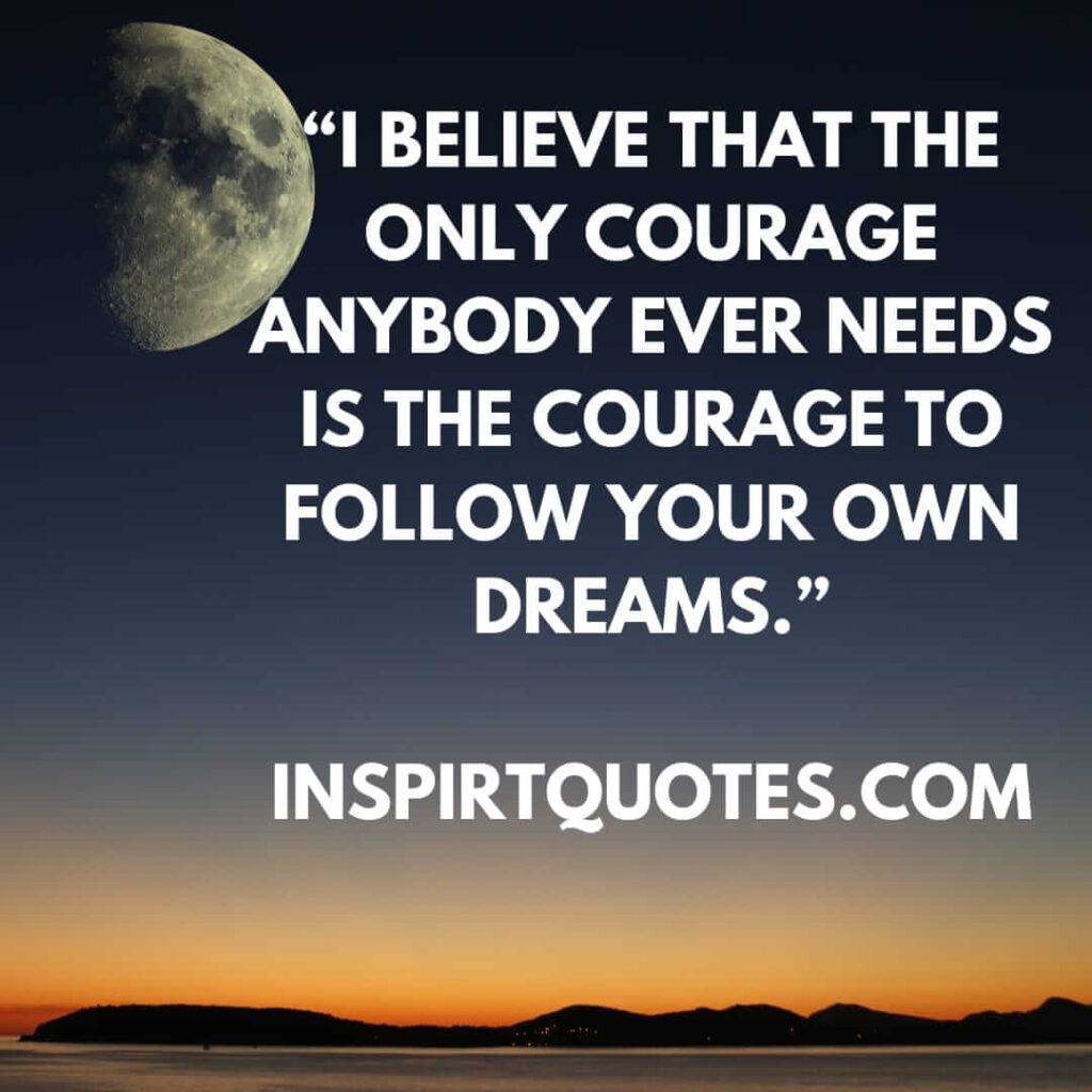 short inspirational quotes, I believe that the only courage anybody ever needs is the courage to follow your own dreams.