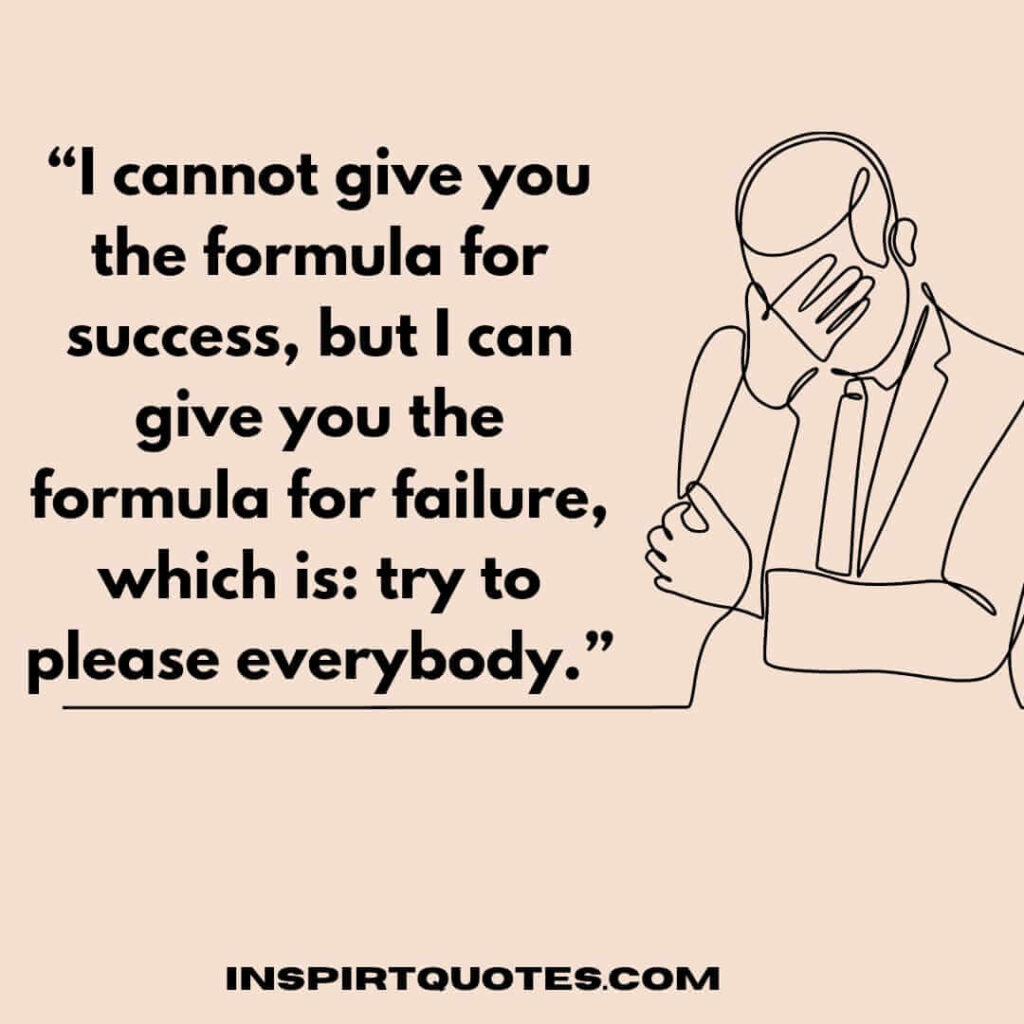I cannot give you the formula for success, but I can give you the formula for failure, which is: try to please everybody.