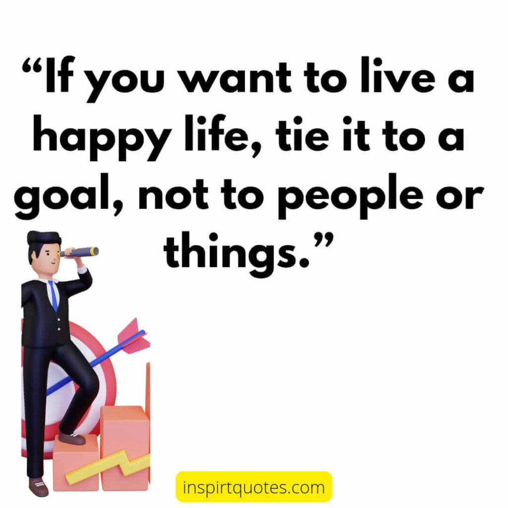 popular life quotes, If you want to live a happy life tie it to a goal, not to people or things.