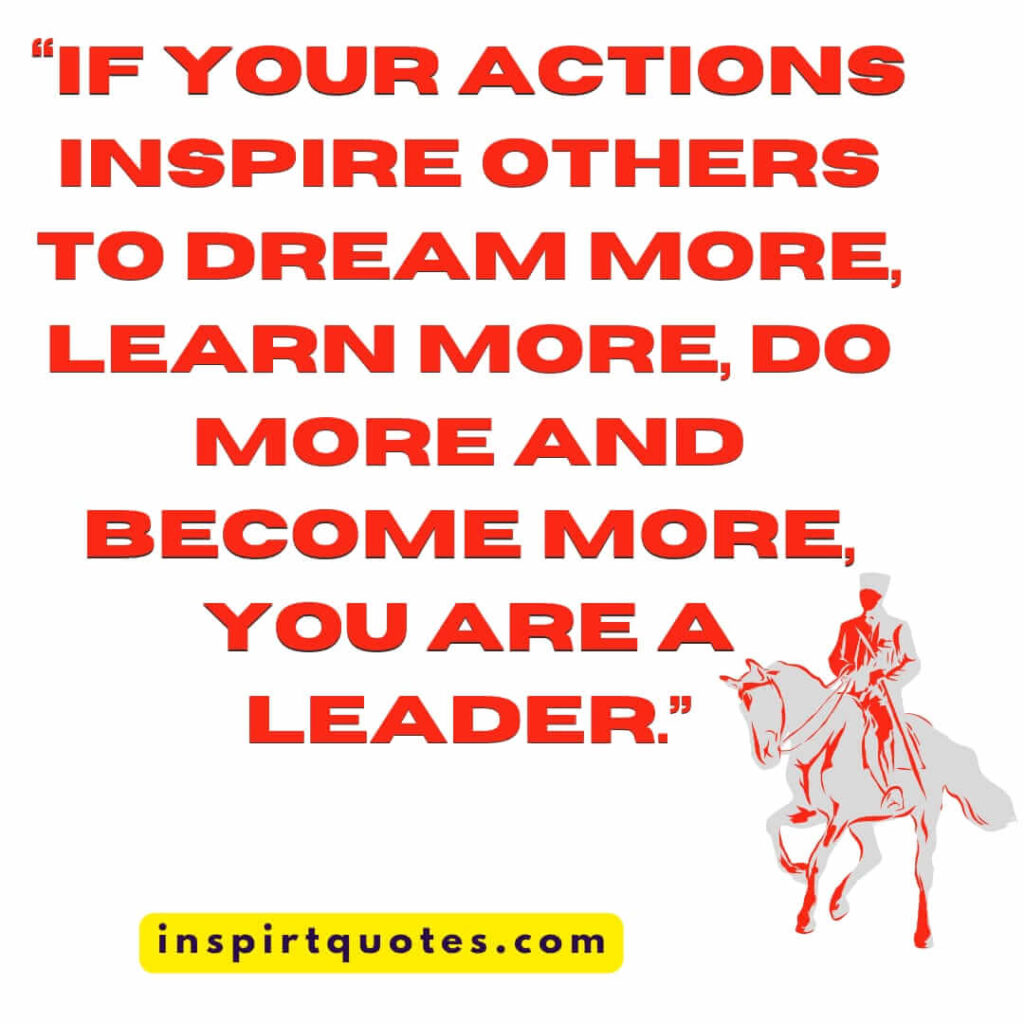 short leadership quotes, If your actions inspire others to dream more, learn more, do more and become more, you are a leader.