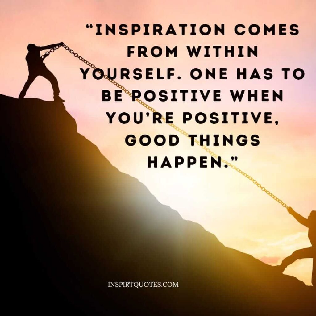 short positive quotes, Inspiration comes from within yourself. One has to be positive when you're positive, good things happen.