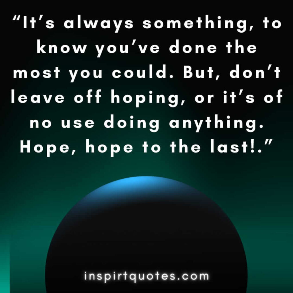 english hope quotes, It’s always something, to know you’ve done the most you could. But, don't leave off hoping, or it's of no use doing anything. Hope, hope to the last!.