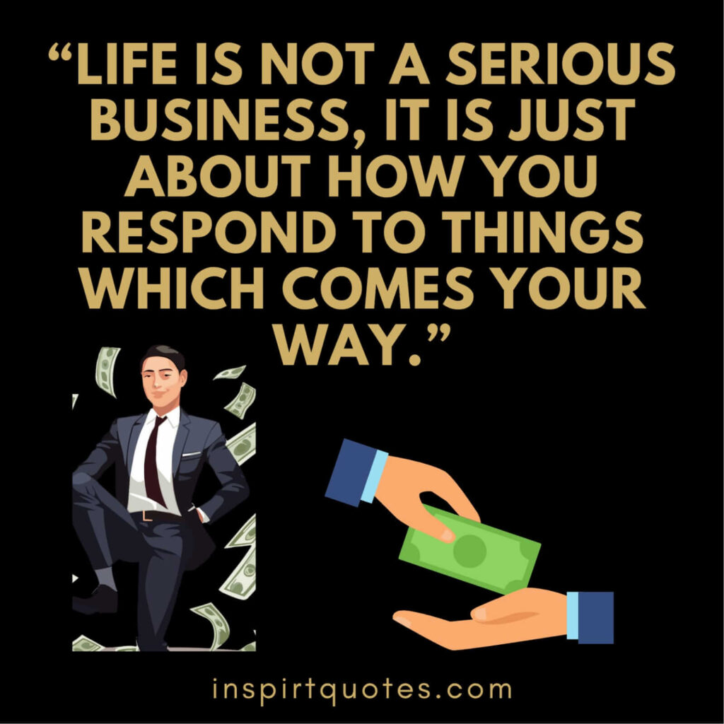 best motivational quotes, Life is not a serious business, it is just about how you respond to things which comes your way.