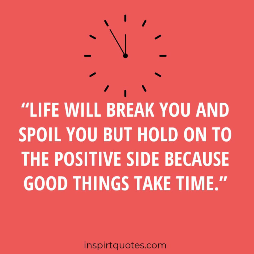 best positive quotes, Life will break you and spoil you but hold on to the positive side because good things take time.