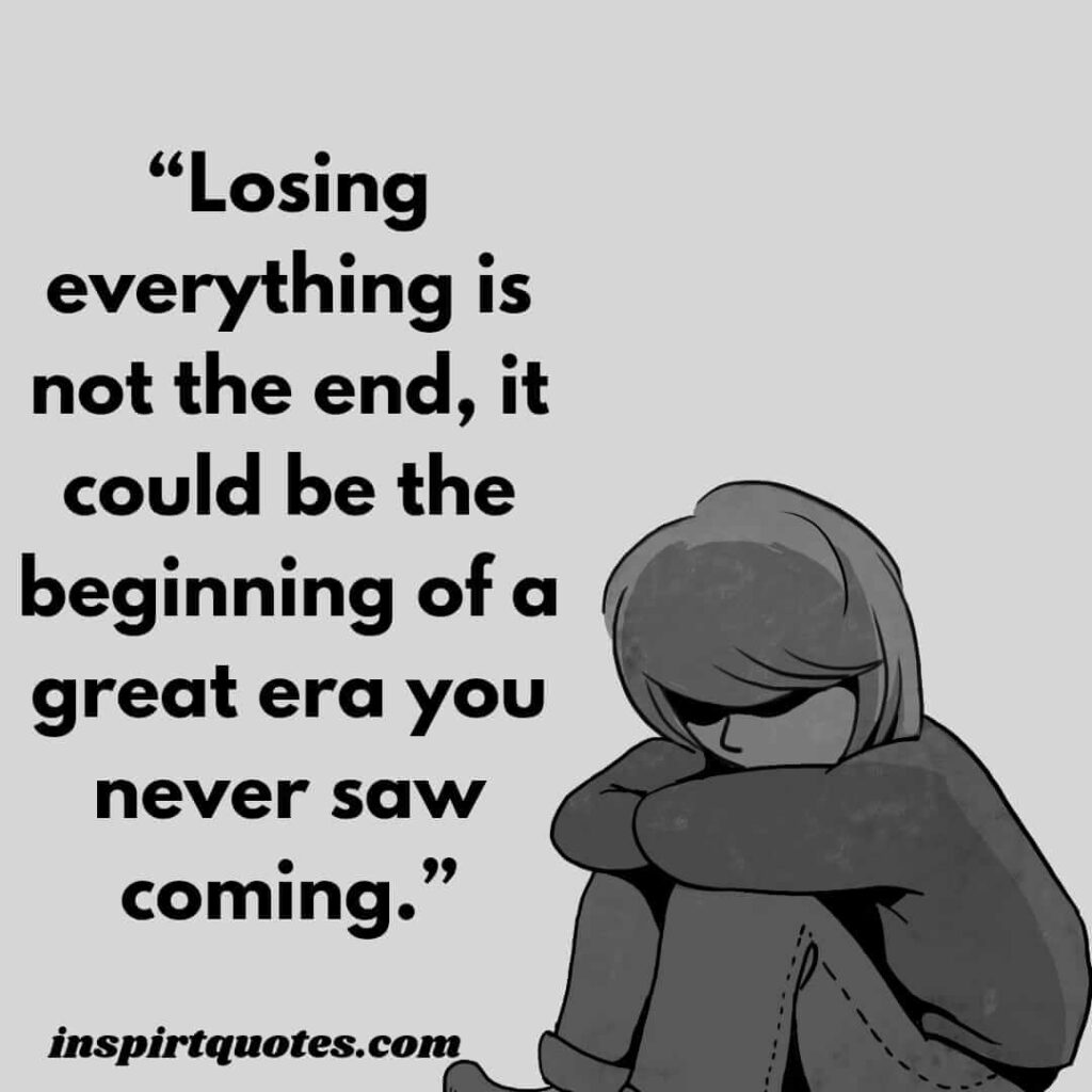 english motivational quotes, Losing everything is not the end, it could be the beginning of a great era you never saw coming.