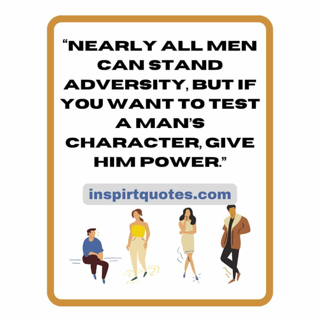 short leadership quotes, Nearly all men can stand adversity, but if you want to test a man's character, give him power.