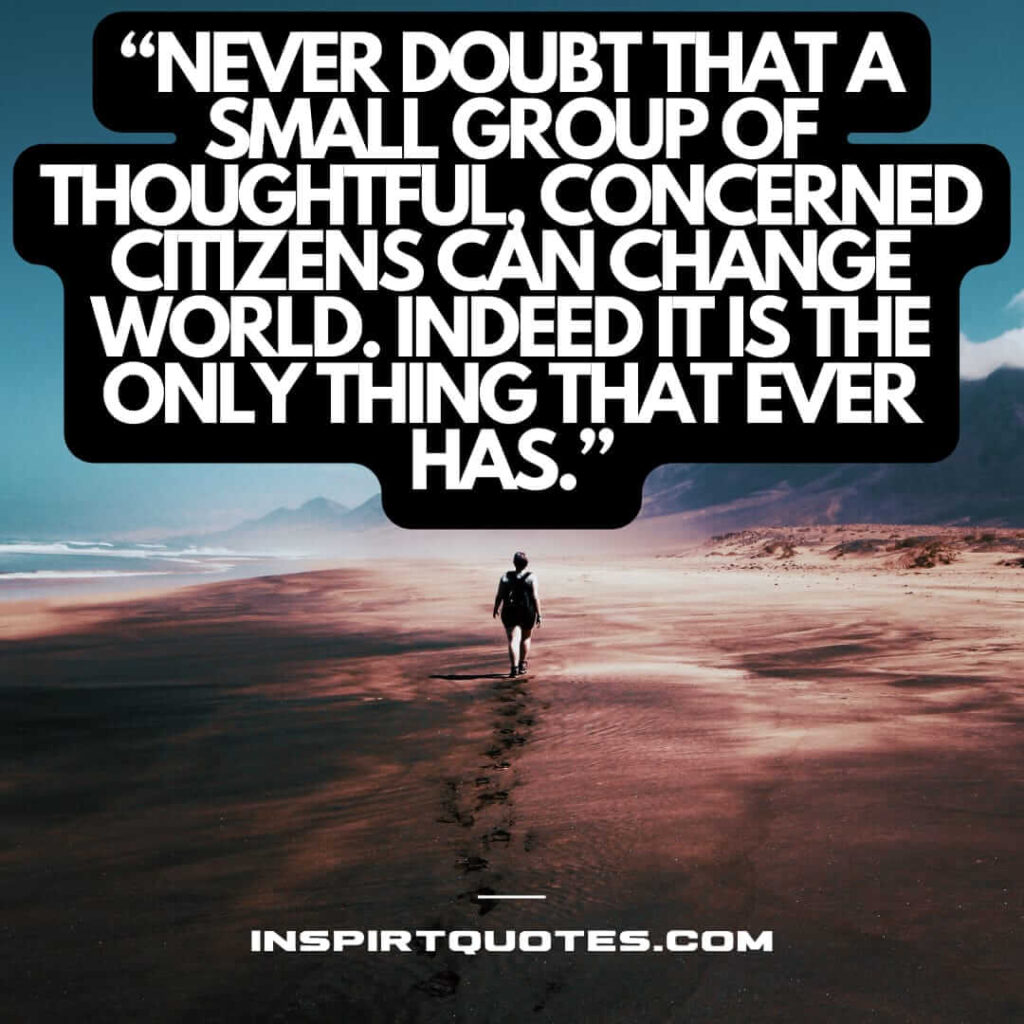 english inspirational quotes, Never doubt that a small group of thoughtful, concerned citizens can change world. Indeed it is the only thing that ever has.