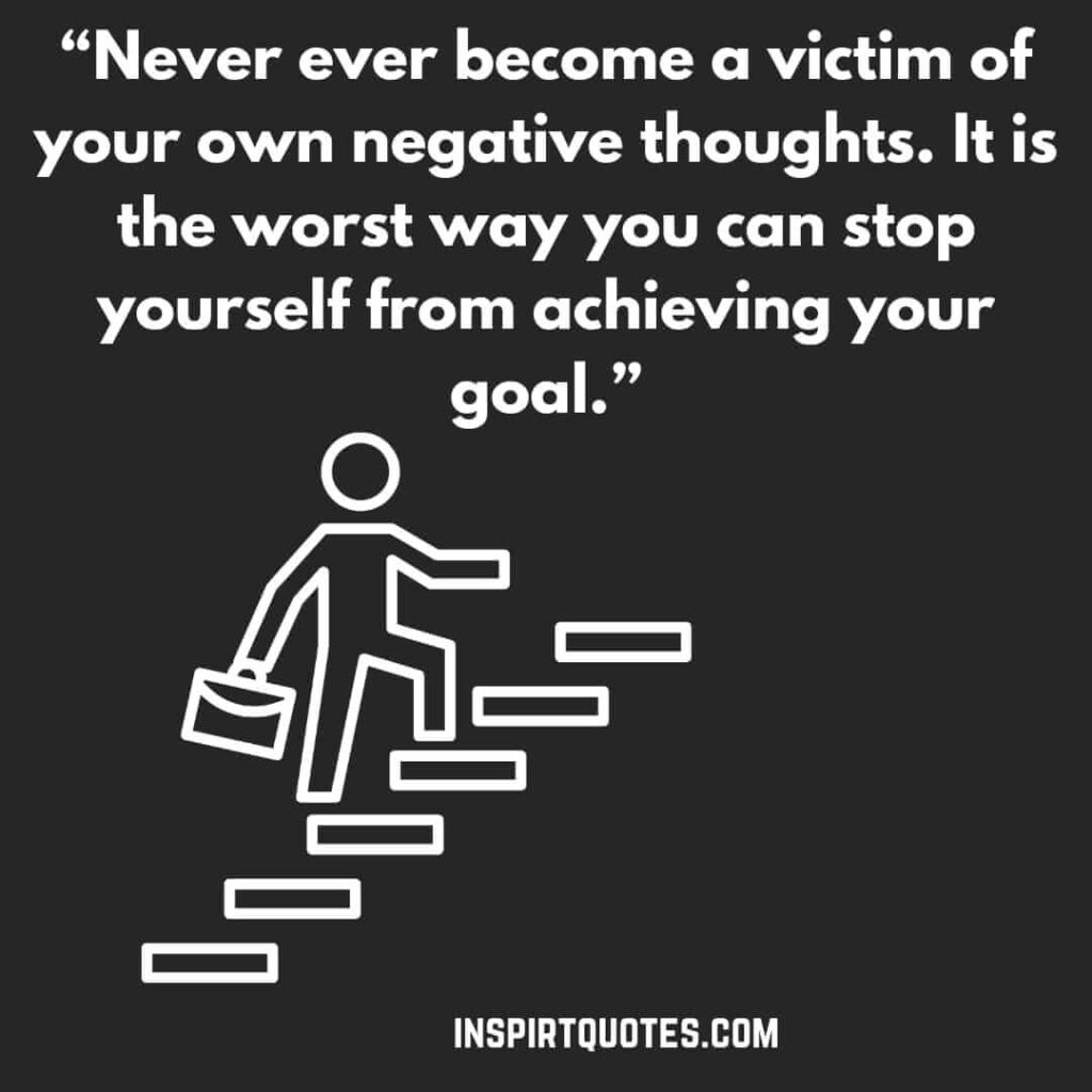 famous motivational quotes, Never ever become a victim of your own negative thoughts. It is the worst way you can stop yourself from achieving your goal.