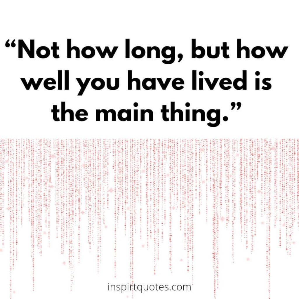 popular life quotes, Not how long, but how well you have lived is the main thing.