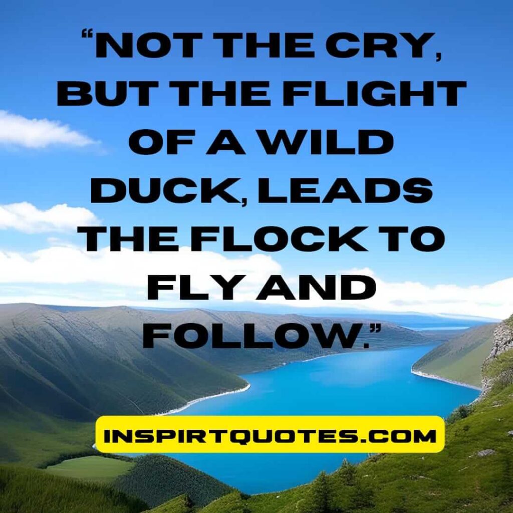 english inspirational quotes, Not the cry, but the flight of a wild duck, leads the flock to fly and follow.