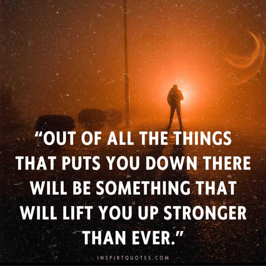 famous motivational quotes, Out of all the things that puts you down there will be something that will lift you up stronger than ever.