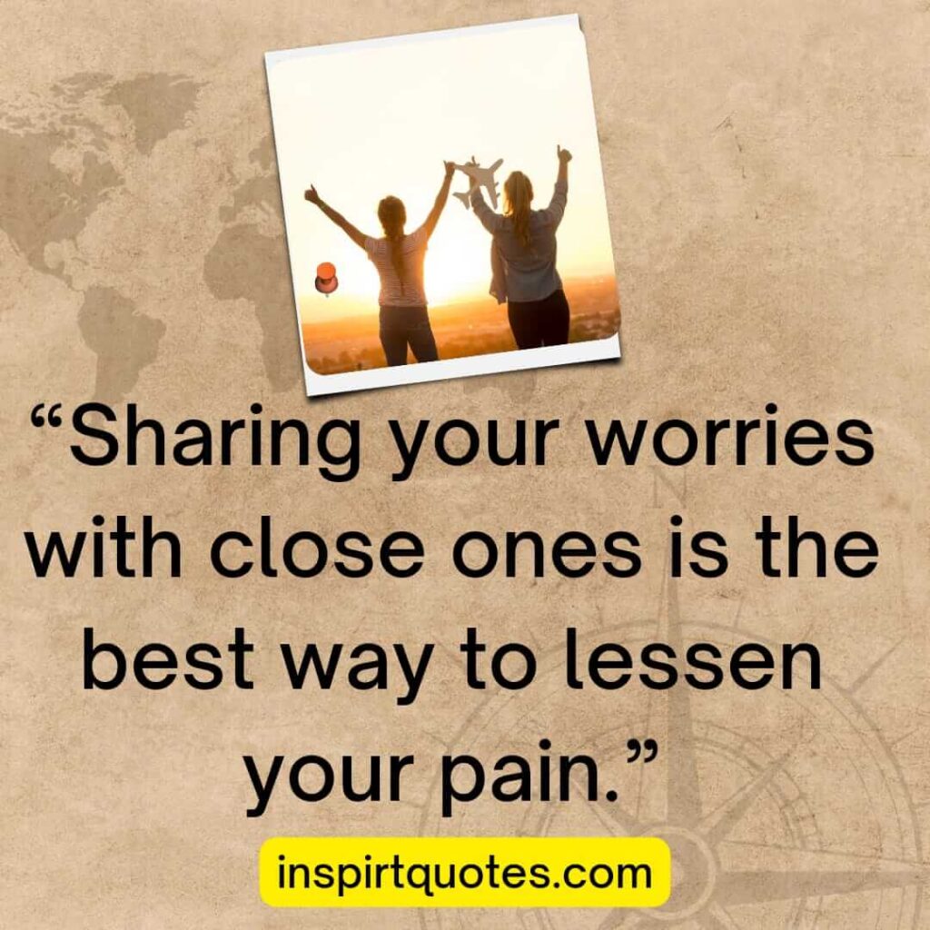 best positive quotes, Sharing  your worries with close ones is the best way to lessen your pain.