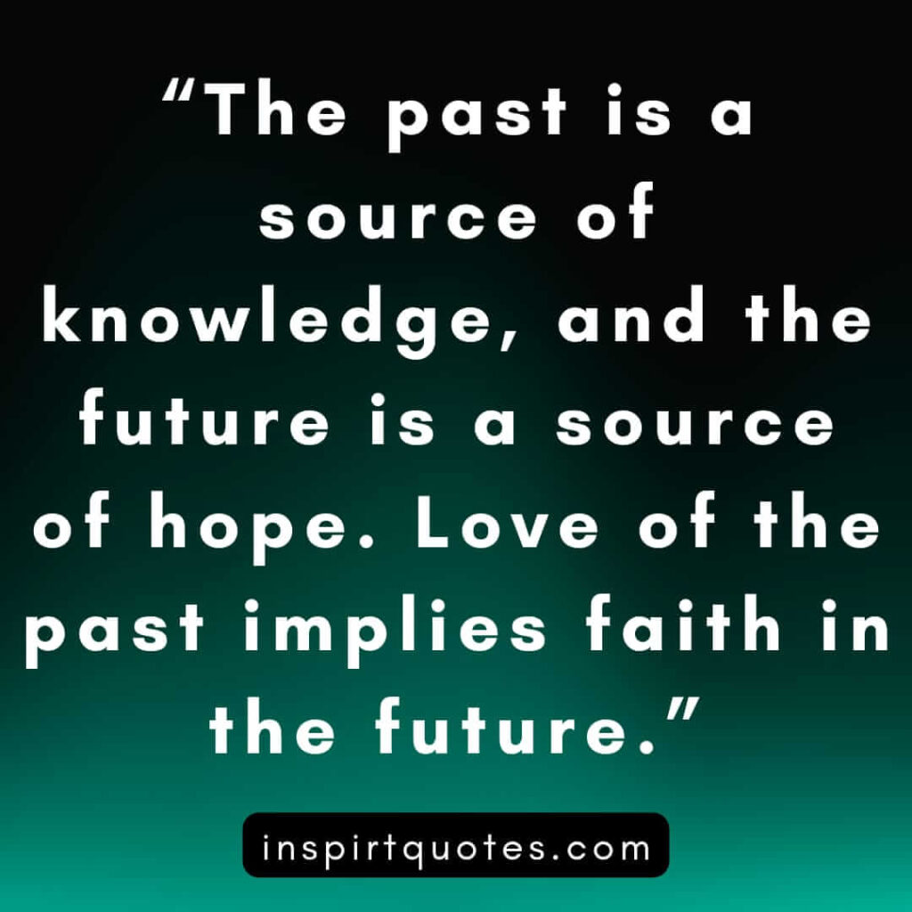 english hope quotes, The past is a source of knowledge, and the future is a source of hope. Love of the past implies faith in the future.