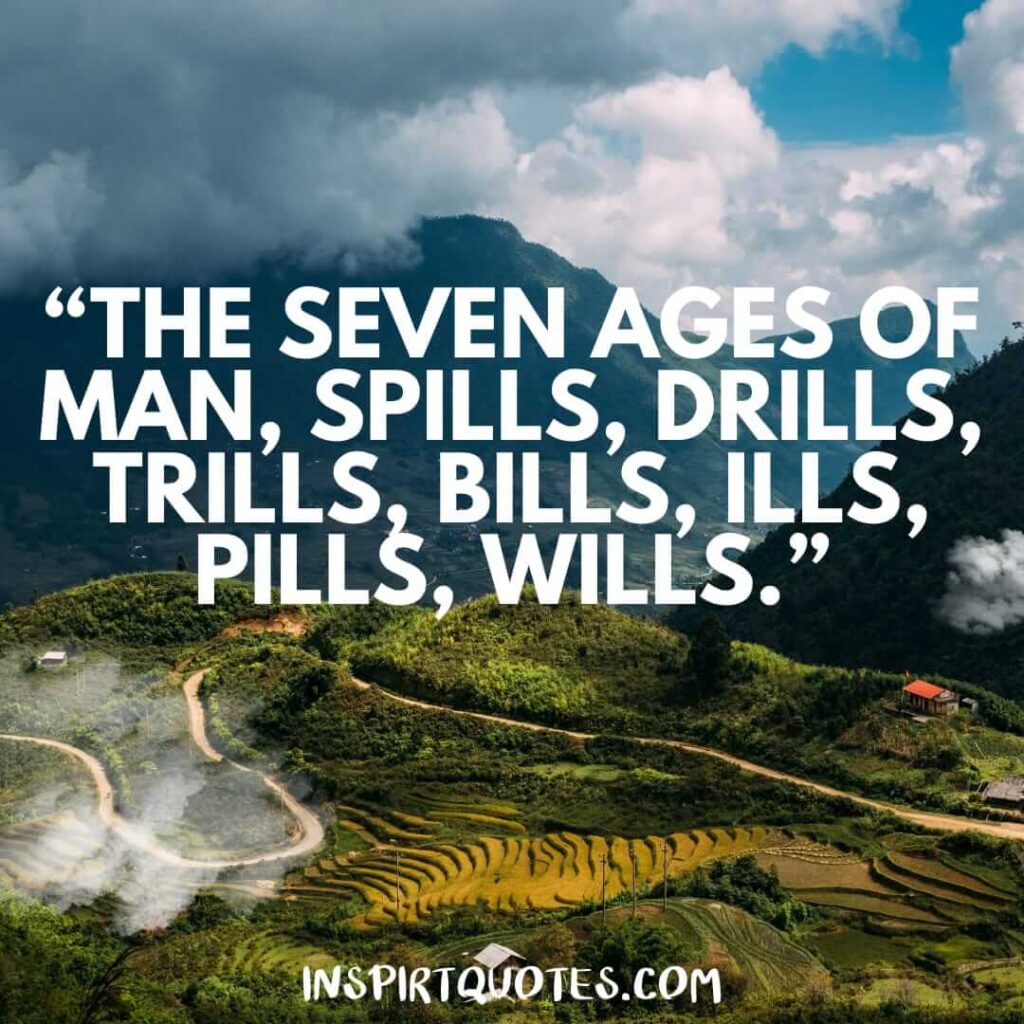 popular life quotes, The seven ages of man, spills, drills, trills, bills, ills, pills, wills.