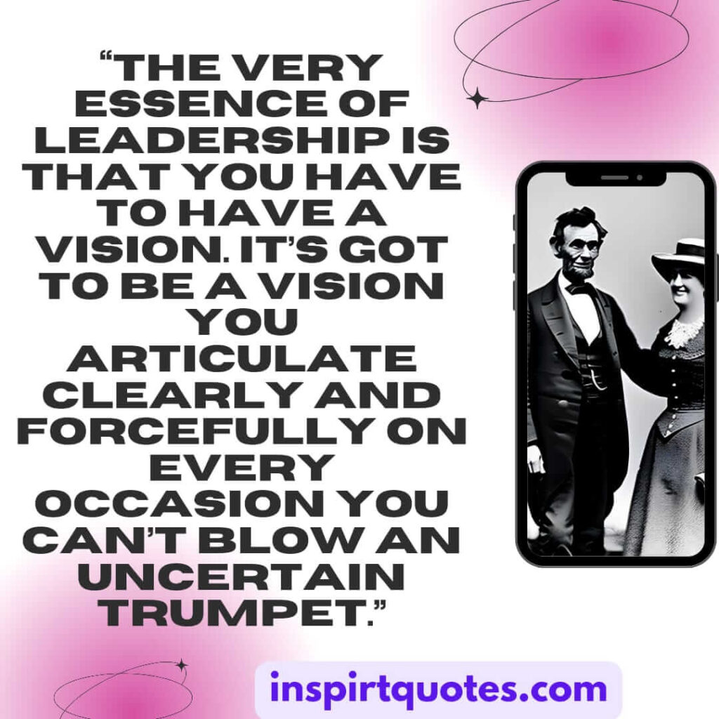 best leadership quotes, The very essence of leadership is that you have to have a vision. It's got to be a vision you articulate clearly and forcefully on every occasion you can't blow an uncertain trumpet.