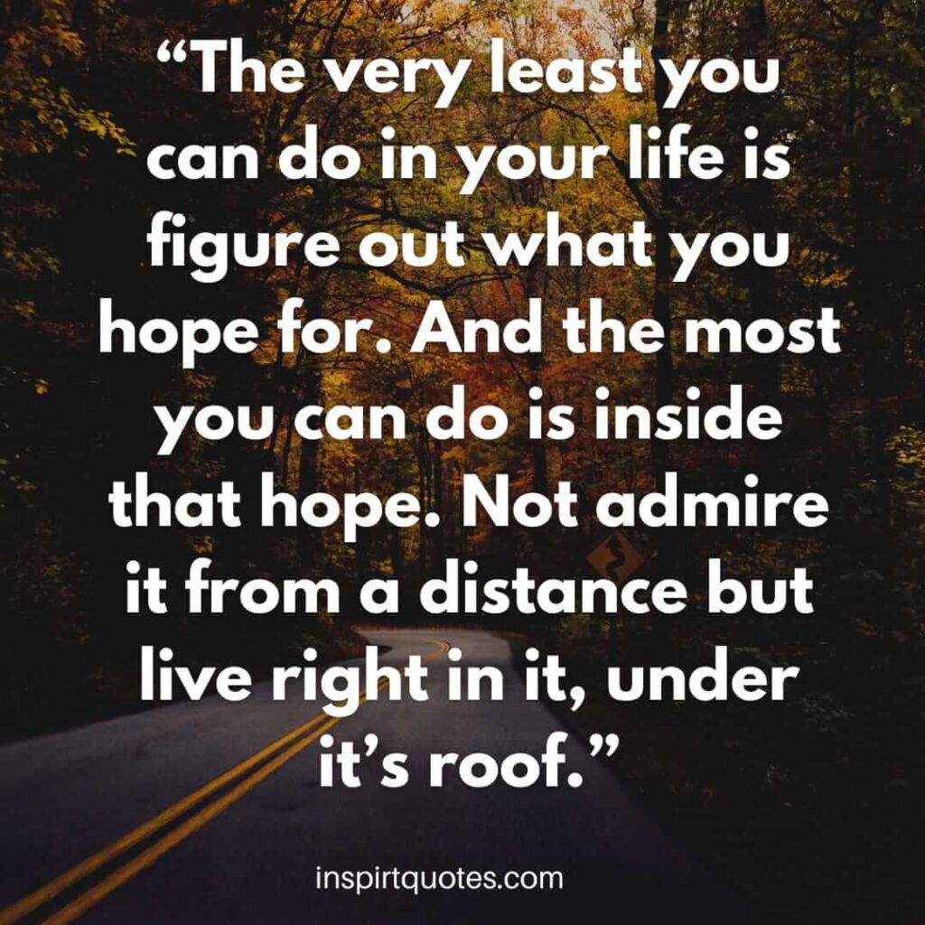 english hope quotes, The very least you can do in your life is figure out what you hope for. And the most you can do is inside that hope. Not admire it from a distance but live right in it, under it's roof.