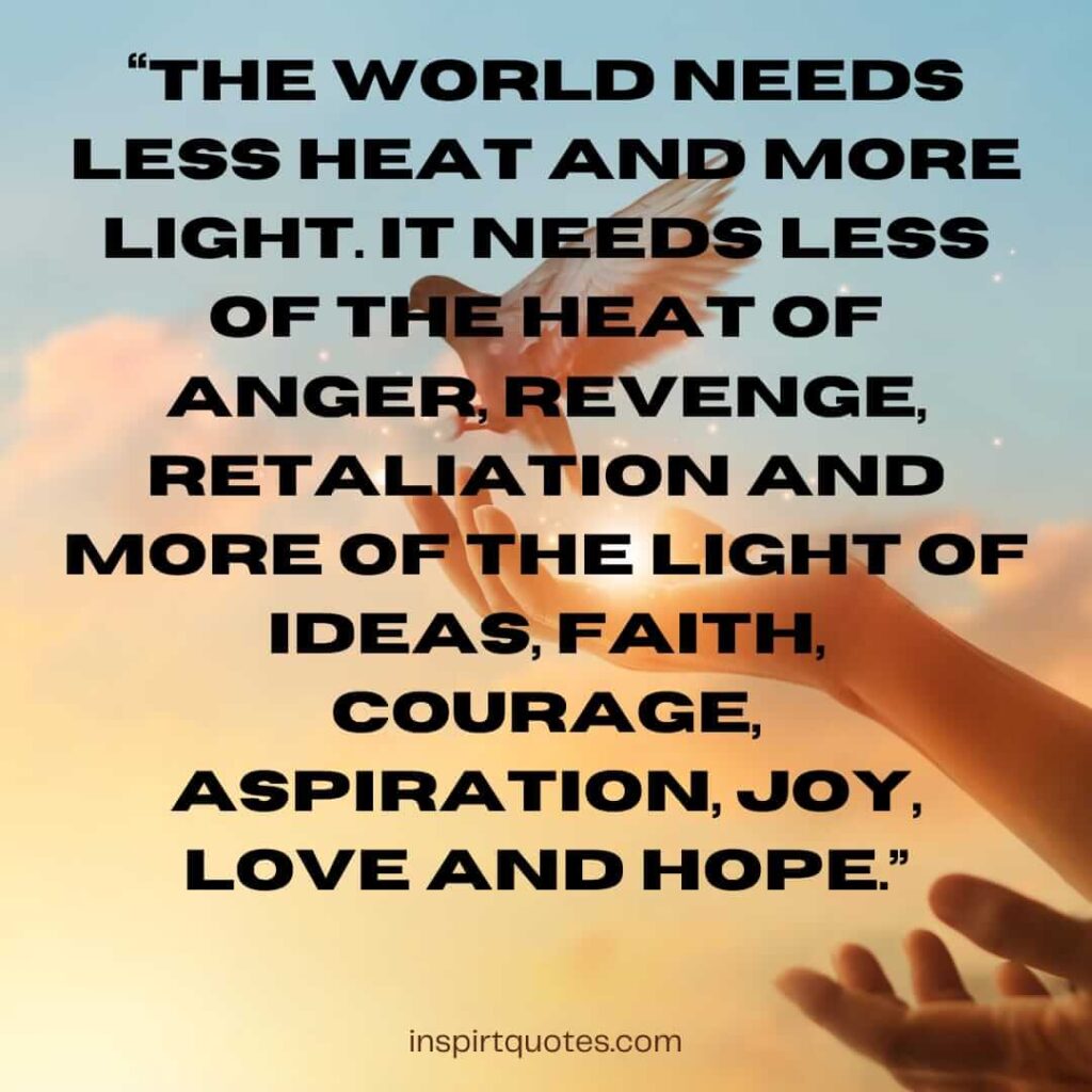 top hope quotes, The world needs less heat and more light. It needs less of the heat of anger, revenge, retaliation and more of the light of ideas, faith, courage, aspiration, joy, love and hope.