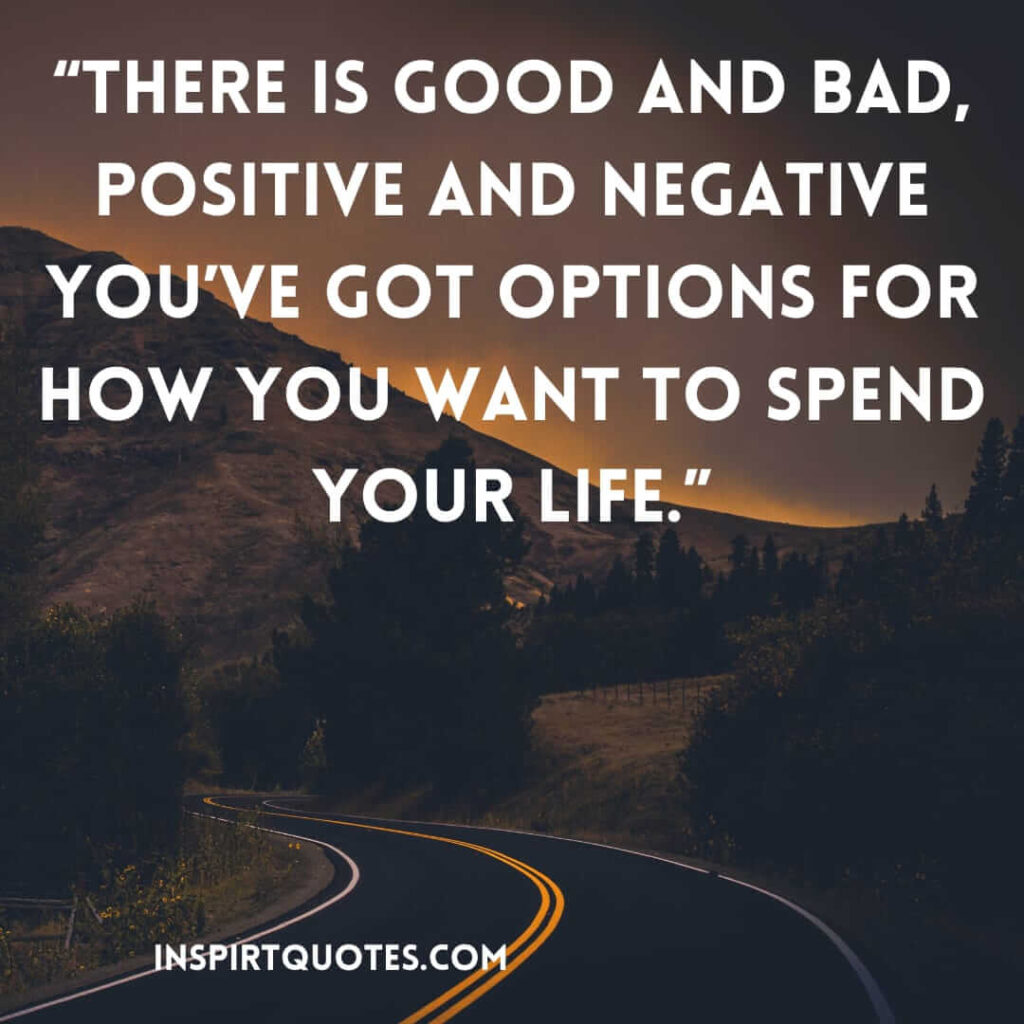 short positive quotes, There is good and bad, positive and negative you've got options for how you want to spend your life.