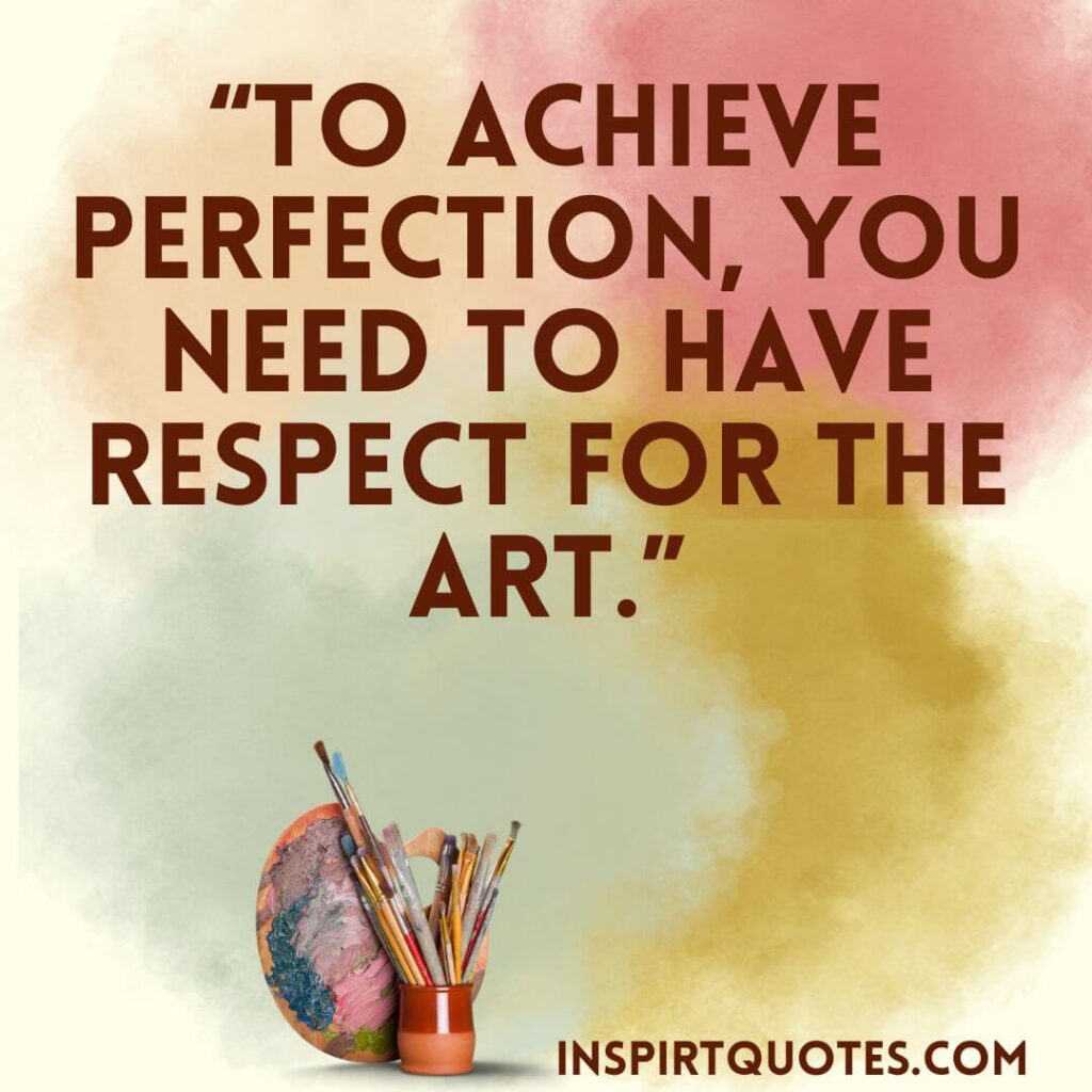 english motivational quotes, To achieve perfection, you need to have respect for the art.