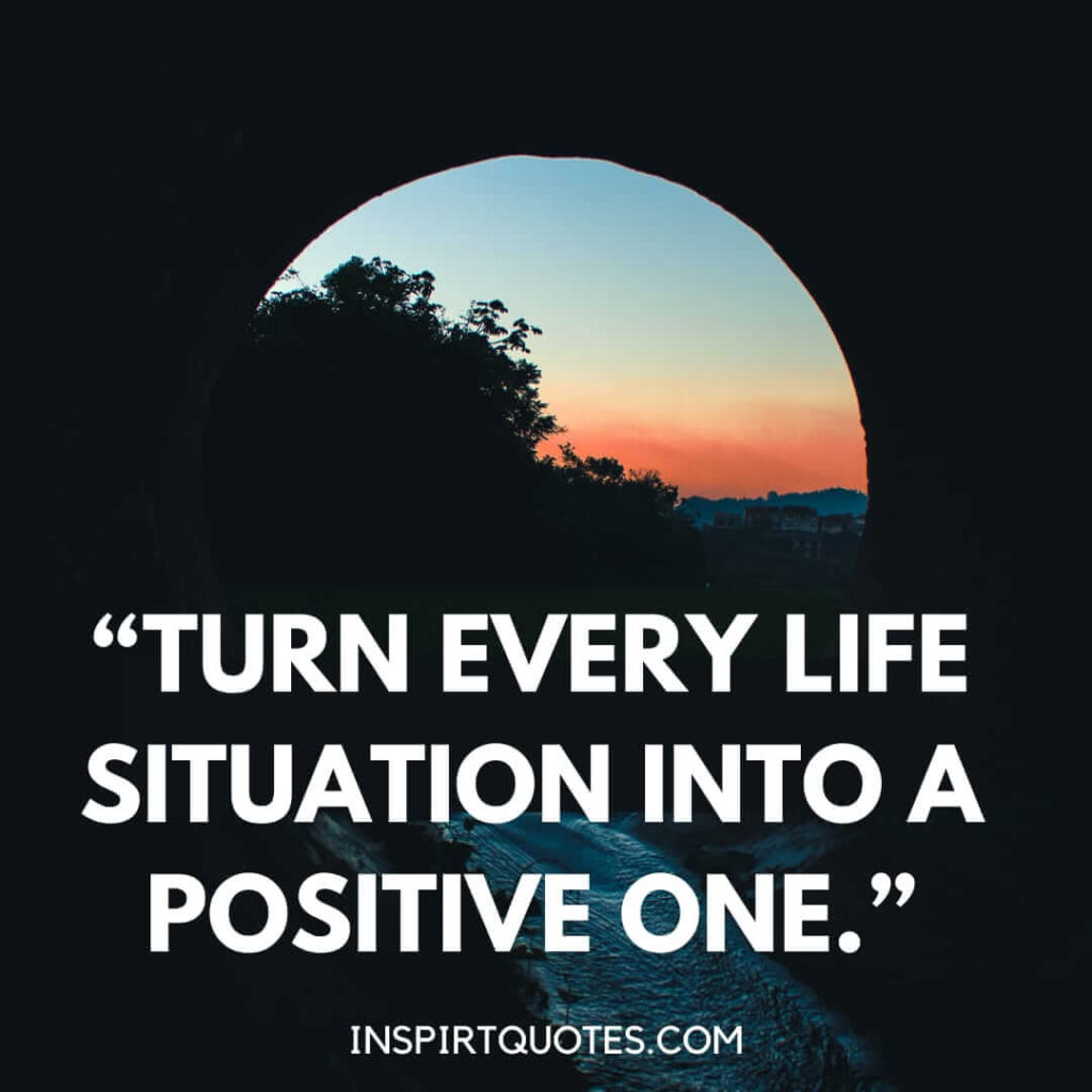 short positive quotes, Turn every life situation into a positive one.