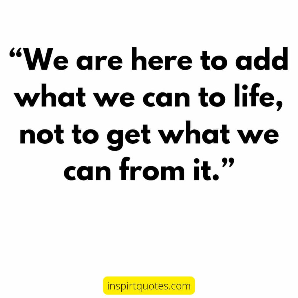 popular life quotes, We are here to add what we can to life, not to get what we can from it.