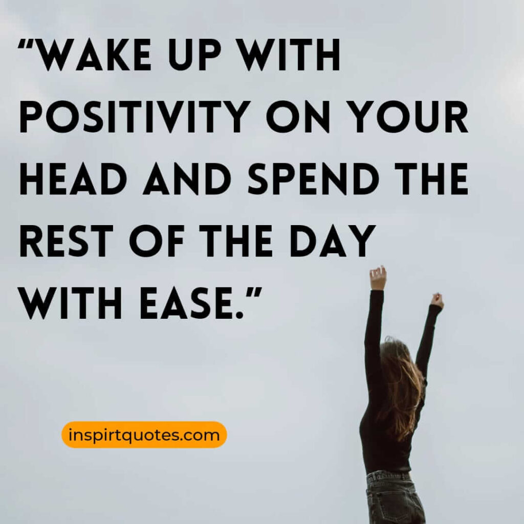 short positive quotes, Wake up with positivity on your head and spend the rest of the day with ease.