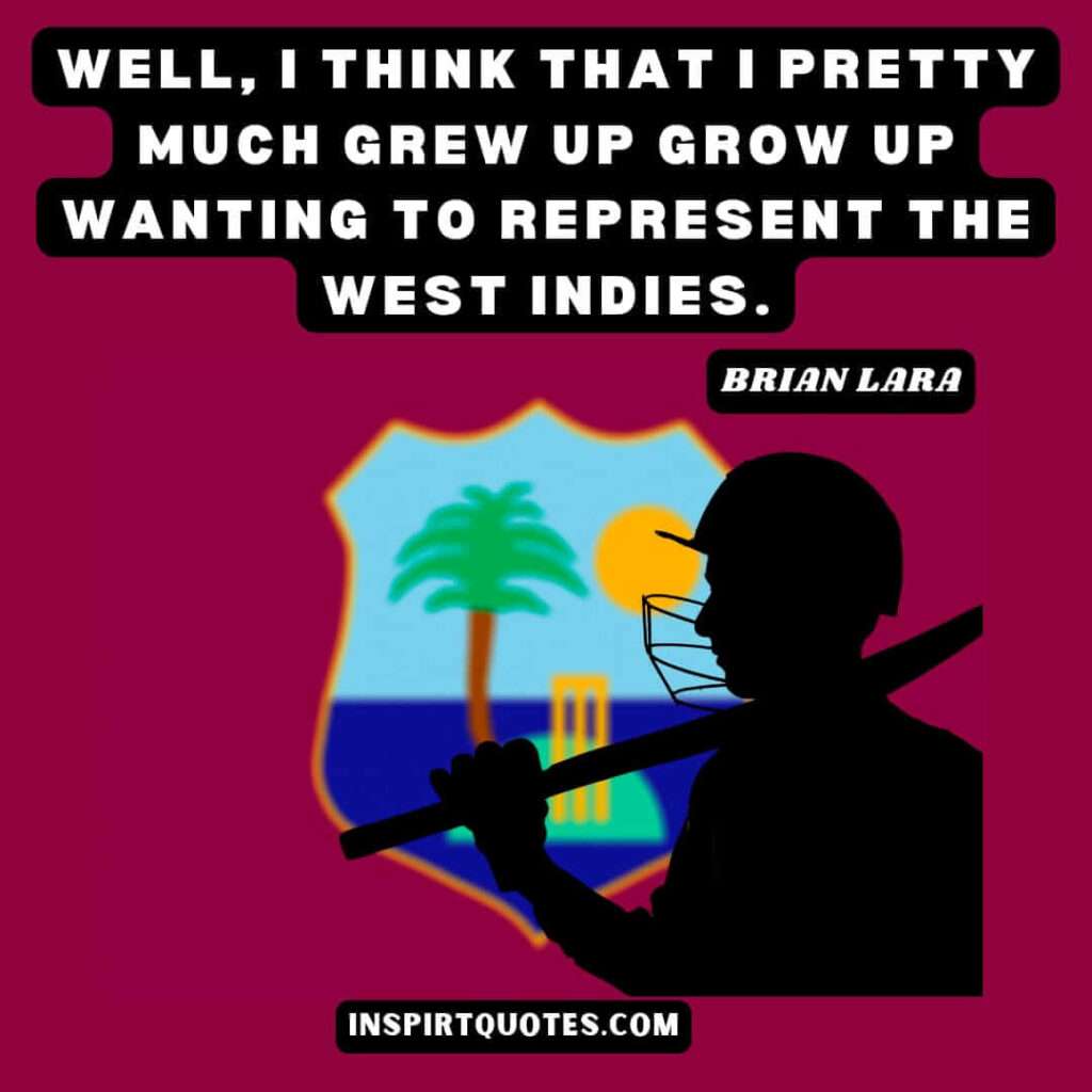 Well, I think that I pretty much grew up grow up wanting to represent the West Indies.