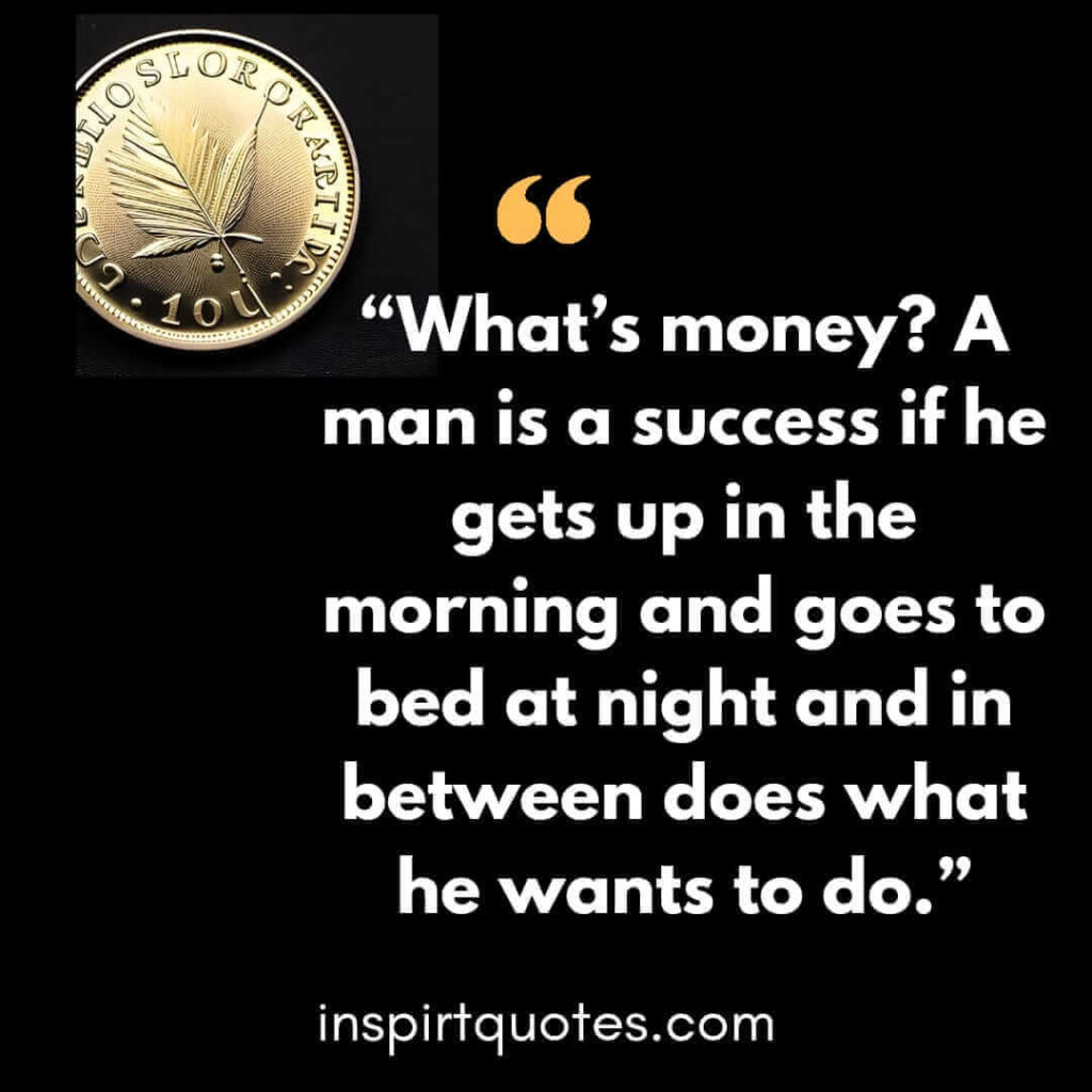 english inspirational quotes, What's money? A man is a success if he gets up in the morning and goes to bed at night and in between does what he wants to do.